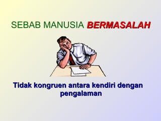 SEBAB MANUSIA  BERMASALAH Tidak kongruen antara kendiri dengan pengalaman 