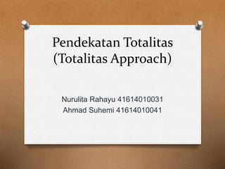 Pendekatan Totalitas
(Totalitas Approach)
Nurulita Rahayu 41614010031
Ahmad Suhemi 41614010041
 