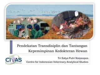 Pendekatan Transdisiplin dan Tantangan
Kepemimpinan Kedokteran Hewan
Tri Satya Putri Naipospos
Centre for Indonesian Veterinary Analytical Studies
 