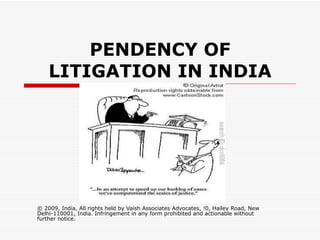 PENDENCY OF LITIGATION IN INDIA © 2009, India, All rights held by Vaish Associates Advocates, !0, Hailey Road, New Delhi-110001, India. Infringement in any form prohibited and actionable without further notice. 