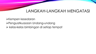 LANGKAH-LANGKAH MENGATASI
Kempen kesedaran
Penguatkuasaan Undang-undang
 kelas-kelas bimbingan di setiap tempat

 