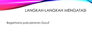 LANGKAH-LANGKAH MENGATASI
Bagaimana pula peranan Guru?

 