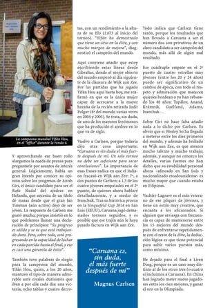 Y aprovechando ese buen rollo
alargamos la rueda de prensa para
preguntarle por asuntos de interés
general. Lógicamente, había un
gran interés por conocer su opi-
nión sobre los progresos de Anish
Giri, el único candidato para ser el
Rafa Nadal del ajedrez en
Holanda, que necesita de un ídolo
de masas desde que el gran Jan
Timman (aún activo) dejó de ser
joven. La respuesta de Carlsen me
gustó mucho, porque insistió en lo
que podríamos llamar una decla-
ración de principios: “Su progreso
es sólido y se ve que está trabajan-
do duro. Pero, sobre todo, está pro-
gresando en la capacidad de luchar
en cada partida hasta el ﬁnal, y eso
es casi una garantía de éxito”.
También tuvo palabras de elogio
para la campeona del mundo,
Yifán Hou, quien, a los 20 años,
mantuvo el tipo de manera admi-
rable ante rivales durísimos que
iban a por ella cada día: una vic-
toria, ocho tablas y cuatro derro-
tas, con un rendimiento a la altu-
ra de su Elo (2.673 al inicio del
torneo). “Yifán ha demostrado
que tiene un sitio en la élite, y con
mucho margen de mejora”, diag-
nosticó el campeón del mundo.
Aquí conviene añadir que estoy
escribiendo estas líneas desde
Gibraltar, donde el mejor abierto
del mundo empezó al día siguien-
te de la clausura de Wijk aan Zee.
Por las partidas que ha jugado
Yifán Hou aquí hasta hoy, me rea-
ﬁrmó en que es la única mujer
capaz de acercarse a la mayor
hazaña de la recién retirada Judit
Polgar (8ª del mundo varias veces
en 2004 y 2005). Se trata, sin duda,
de uno de los mayores fenómenos
que ha producido el ajedrez en lo
que va de siglo.
Vuelvo a Carlsen, porque todavía
dijo otra cosa importante:
“Caruana es sin duda el más fuer-
te después de mí. Un solo torneo
no debe ser suﬁciente para sacar
conclusiones”. La importancia de
esas frases radica en que el italia-
no fracasó en Wijk aan Zee: 7º, a
dos puntos de Carlsen; a 1,5 de los
cuatro jóvenes empatados en el 2º
puesto, de quienes ahora hablaré
detalladamente, y a medio de
Ivanchuk. Tras su histórica proeza
en la Sinquefeld Cup 2014 en San
Luis (EEUU), Caruana jugó dema-
siados torneos seguidos, y es
posible que ese trajín aún le haya
pasado factura en Wijk aan Zee.
Todo indica que Carlsen tiene
razón, porque los resultados que
han llevado a Caruana a ser el
número dos son privativos de un
claro candidato a ser campeón del
mundo, más allá de algún mal
resultado.
Ese cuádruple empate en el 2º
puesto de cuatro estrellas muy
jóvenes (entre los 20 y 24 años)
puede ser signiﬁcativo de un
cambio de época, con todo el res-
peto y admiración que merecen
quienes bordean o ya han rebasa-
do los 40 años: Topálov, Anand,
Krámnik, Guélfand, Adams,
Ivanchuk…
Sobre Giri no hace falta añadir
nada a lo dicho por Carlsen. Es
obvio que si Wesley So ha llegado
a meterse entre los diez primeros
del mundo, y además ha brillado
en Wijk aan Zee, es que atesora
mucho talento y mucho trabajo;
además, y aunque no conozco los
detalles, varias fuentes me han
dicho que su estabilidad personal
ahora –aﬁncado en San Luis y
nacionalizado estadounidense- es
mucho mayor que cuando estaba
en Filipinas.
Vachier-Lagrave es el más vetera-
no de ese póquer de jóvenes, y
tiene un estilo muy creativo, que
encanta a los aﬁcionados. Si
alguien que arriesga con frecuen-
cia es capaz de mantenerse entre
los 15 mejores del mundo des-
pués de enfrentarse repetidamen-
te con el resto de la élite, la deduc-
ción lógica es que tiene potencial
para subir varios puestos más,
como mínimo.
He dejado para el ﬁnal a Liren
Ding, porque es un caso muy dis-
tinto al de los otros tres (o cuatro
si incluimos a Caruana). En China
han logrado meter nueve jugado-
res entre los cien mejores, y ganar
el oro en la Olimpiada.
La campeona mundial Yifán Hou,
en el “office” durante la ronda 4.
“Caruana es,
sin duda,
el más fuerte
después de mí”
Magnus Carlsen
 