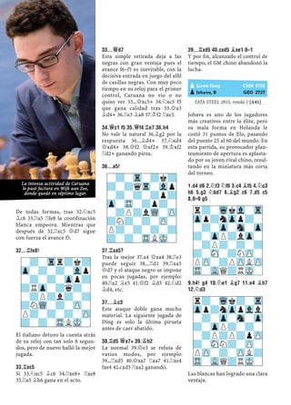 De todas formas, tras 32.¤xc5
¥c6 33.¦a5 ¦fe8 la coordinación
blanca empeora. Mientras que
después de 32.¦xc5 £d7 sigue
con fuerza el avance f5.
32...¦FE8!
El italiano detuvo la cuenta atrás
de su reloj con tan solo 8 segun-
dos, pero de nuevo halló la mejor
jugada.
33.¦XC5
Si 33.¤xc5 ¥c6 34.¦xe8+ ¦xe8
35.¦a5 ¥h6 gana en el acto.
33...£D7
Esta simple retirada deja a las
negras con gran ventaja pues el
avance f6–f5 es inevitable, con la
decisiva entrada en juego del alﬁl
de casillas negras. Con muy poco
tiempo en su reloj para el primer
control, Caruana no vio o no
quiso ver 33...£xc5+ 34.¤xc5 f5
que gana calidad tras 35.£a3
¥d4+ 36.¦e3 ¥a8 37.¢f2 ¦xe3.
34.£C1 F5 35.£F4 ¦E7 36.H4
No vale la natural 36.¥g2 por la
respuesta 36...¥d4+ 37.¤xd4
£xd4+ 38.£f2 £xf2+ 39.¢xf2
¦d2+ ganando pieza.
36...A5!
37.¦XA5?
Tras la mejor 37.a4 £xa4 38.¦e3
puede seguir 38...¦d1 39.¦xa5
£d7 y el ataque negro se impone
en pocas jugadas, por ejemplo:
40.¦a2 ¥e5 41.£f2 ¥d3 42.¤d2
¥d4, etc.
37...¥C3
Este ataque doble gana mucho
material. La siguiente jugada de
Ding es solo la última pirueta
antes de caer abatido.
38.¦D5 £A7+ 39.¢H2
La normal 39.£e3 se refuta de
varios modos, por ejemplo
39...¦xd5 40.£xa7 ¦xa7 41.¦xe4
fxe4 42.cxd5 ¦xa2 ganando.
39...¦XD5 40.CXD5 ¥XE1 0–1
Y por ﬁn, alcanzado el control de
tiempo, el GM chino abandonó la
lucha.
TATA STEEL 2015, ronda 1 [A41]
Jobava es uno de los jugadores
más creativos entre la élite, pero
su mala forma en Holanda le
costó 31 puntos de Elo, pasando
del puesto 25 al 60 del mundo. En
esta partida, su provocador plan-
teamiento de apertura es aplasta-
do por su joven rival chino, resul-
tando en la miniatura más corta
del torneo.
1.D4 D6 2.¤F3 ¤F6 3.C4 ¥F5 4.¤C3
H6 5.G3 ¤BD7 6.¥G2 C6 7.D5 C5
8.0–0 G5
9.H4! G4 10.¤E1 ¥G7 11.E4 ¥H7
12.¤D3
Las blancas han logrado una clara
ventaja.
-?-Tr-?k?
?-?qTr-Vlp
-?-?-?p?
Zp-TR-?p?-
-?P?lWQ-ZP
?N?-?-ZP-
P?-?-?-?
?-?-TRLMK-
r?-WqkVl-Tr
Zpp?nZpp?-
-?-Zp-Sn-Zp
?-ZpP?lZp-
-?P?-?-?
?-SN-?NZP-
PZP-?PZPLZP
TR-VLQ?RMK-
r?-Wqk?-Tr
Zpp?nZppVll
-?-Zp-Sn-Zp
?-ZpP?-?-
-?P?P?pZP
?-SNN?-ZP-
PZP-?-ZPL?
TR-VLQ?RMK-
pLiren Ding CHN 2732
pJobava, B GEO 2727
-?-Trr?k?
Zp-?-?-Vlp
-?-?-Zpp?
?RZp-?q?-
-?P?l?-?
?NWQ-?-ZP-
P?-?-?-ZP
?-?-TRLMK-
La intensa actividad de Caruana
le pasó factura en Wijk aan Zee,
donde quedó en séptimo lugar.
 