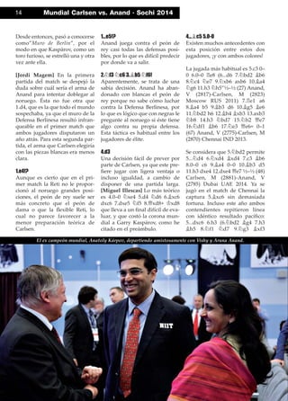 Desde entonces, pasó a conocerse
como”Muro de Berlín”, por el
modo en que Kaspárov, como un
toro furioso, se estrelló una y otra
vez ante ella.
[Jordi Magem] En la primera
partida del match se despejó la
duda sobre cuál sería el arma de
Anand para intentar doblegar al
noruego. Ésta no fue otra que
1.d4, que es la que todo el mundo
sospechaba, ya que el muro de la
Defensa Berlinesa resultó infran-
queable en el primer match que
ambos jugadores disputaron un
año atrás. Para esta segunda par-
tida, el arma que Carlsen elegiría
con las piezas blancas era menos
clara.
1.e4!?
Aunque es cierto que en el pri-
mer match la Reti no le propor-
cionó al noruego grandes posi-
ciones, el peón de rey suele ser
más concreto que el peón de
dama o que la ﬂexible Reti, lo
cual no parece favorecer a la
menor preparación teórica de
Carlsen.
1...e5!?
Anand juega contra el peón de
rey casi todas las defensas posi-
bles, por lo que es difícil predecir
por donde va a salir.
2.¤f3 ¤c6 3.¥b5 ¤f6!
Aparentemente, se trata de una
sabia decisión. Anand ha aban-
donado con blancas el peón de
rey porque no sabe cómo luchar
contra la Defensa Berlinesa, por
lo que es lógico que con negras le
pregunte al noruego si éste tiene
algo contra su propia defensa.
Esta táctica es habitual entre los
jugadores de élite.
4.d3
Una decisión fácil de prever por
parte de Carlsen, ya que este pre-
ﬁere jugar con ligera ventaja o
incluso igualdad, a cambio de
disponer de una partida larga.
[Miguel Illescas] Lo más teórico
es 4.0–0 ¤xe4 5.d4 ¤d6 6.¥xc6
dxc6 7.dxe5 ¤f5 8.£xd8+ ¢xd8
que lleva a un ﬁnal difícil de eva-
luar, y que costó la corona mun-
dial a Garry Kaspárov, como he
citado en el preámbulo.
4...¥c5 5.0-0
Existen muchos antecedentes con
esta posición entre estos dos
jugadores, ¡y con ambos colores!
La jugada más habitual es 5.c3 0–
0 6.0–0 ¦e8 (6...d6 7.¤bd2 ¥b6
8.¤c4 ¤e7 9.¤xb6 axb6 10.¥a4
¤g6 11.h3 ¤h5”½–½ (27) Anand,
V (2817)-Carlsen, M (2823)
Moscow RUS 2011) 7.¦e1 a6
8.¥a4 b5 9.¥b3 d6 10.¥g5 ¥e6
11.¤bd2 h6 12.¥h4 ¥xb3 13.axb3
¤b8 14.h3 ¤bd7 15.¤h2 £e7
16.¤df1 ¥b6 17.¤e3 £e6= 0–1
(67) Anand, V (2775)-Carlsen, M
(2870) Chennai IND 2013.
Se considera que 5.¤bd2 permite
5...¤d4 6.¤xd4 ¥xd4 7.c3 ¥b6
8.0–0 c6 9.¥a4 0–0 10.¥b3 d5
11.h3 dxe4 12.dxe4 £e7 ½–½ (48)
Carlsen, M (2881)-Anand, V
(2785) Dubai UAE 2014. Ya se
jugó en el match de Chennai la
captura 5.¥xc6 sin demasiada
fortuna. Incluso este año ambos
contendientes repitieron línea
con idéntico resultado pacíﬁco:
5...dxc6 6.h3 (6.¤bd2 ¥g4 7.h3
¥h5 8.¤f1 ¤d7 9.¤g3 ¥xf3
14 Mundial Carlsen vs. Anand · Sochi 2014
El ex campeón mundial, Anatoly Kárpov, departiendo amistosamente con Vishy y Aruna Anand.
 