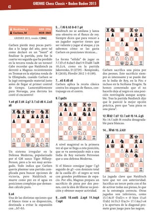 GRENKE 2015, ronda 3 [B06]
Carlsen pierde muy pocas parti-
das a lo largo del año, pero tal
como declaró en un "tweet" al
ﬁnalizar la partida, ¡esta fue la
cuarta vez seguida que ha perdido
en la tercera ronda de un torneo!
Cabe recordar que Naidistsch ya
derrotó a Magnus recientemente
en Tromsø en la séptima ronda de
la Olimpiada, cuando Carlsen se
la jugó entregando material justo
antes de llegar al primer control
de tiempo. Lamentablemente
para Noruega, ¡esa derrota les
costó el encuentro!
1.E4 G6 2.D4 ¥G7 3.¤C3 D6 4.¥E3
A6
Un sistema irregular en la
Defensa Moderna, popularizado
por el GM sueco Tiger Hillarp-
Person, pero a la vez muy arries-
gado. Todo indica que Carlsen
quería plantear una partida com-
plicada para buscar opciones de
victoria, pero Naiditisch se
mueve como pez en el agua en
posiciones complejas que deman-
dan cálculo puro.
5.A4
Una de las distintas opciones que
el blanco tiene a su disposición,
destinada a evitar la expansión
con ...b7–b5.
5...¤F6 6.H3 0–0 7.G4
Naiditsch no se amilana y lanza
una ofensiva en el ﬂanco de rey.
Siempre dicen que para vencer a
un jugador superior tienes que
ser valiente y jugar al ataque, y ya
sabemos cómo se las gasta
Carlsen en posiciones técnicas...
La forma "sólida" de jugar es
7.¤f3 e5 8.dxe5 dxe5 9.£xd8 ¦xd8
10.¥c4, como en la partida
Jakovenko, D (2729) - Kempinski,
R (2610), Plovdiv 2012 1–0 (49).
7...E5 8.D5 C6
Carlsen aplica la receta clásica
contra los ataques de ﬂanco, con-
trajuego en el centro.
9.¤GE2N
A nivel magistral es la primera
vez al que se llega a esta posición,
que se va asemejando más a una
India de Rey variante Petrosian
que a una defensa Moderna.
Si el blanco consigue jugar ¤g3
seguido de g5 –con dominio total
de la casilla d5– el negro se verá
con grandes problemas de espa-
cio. Por ello, Magnus prepara un
sacriﬁcio de pieza por dos peo-
nes, con la idea de liberar su posi-
ción y obtener mayor actividad.
9...CXD5 10.EXD5 ¥XG4 11.HXG4
¤XG4
Carlsen sacriﬁca una pieza por
dos peones. Este sacriﬁcio siem-
pre es interesante y se puede dar
en la India de Rey, en la Pirc e
incluso en la Siciliana Dragón. Ya
hemos comentado que el no
hacerlo deja al negro en una posi-
ción restringida aunque acepta-
ble. Tras la partida Naidistch dijo
que le pareció la mejor opción
práctica, pero que "una pieza es
una pieza".
12.£D2 ¤D7 13.¤E4! F5 14.¥G5
No 14.¤xd6 f4 resulta desagrada-
ble para blancas.
14...£B6 15.¥H3!
La jugada clave que Naiditsch
tuvo que ver con anterioridad.
Sacriﬁca un tercer peón con el ﬁn
de activar todas sus piezas, lo que
es la estrategia correcta. Otras
jugadas son inferiores, como
15.¤4c3? £xf2+–+ O bien 15.a5
£xb2 16.£c3 £xc3+ 17.¤4xc3 e4
y la apertura de la diagonal pro-
mete gran juego para las negras.
rSnlWqk?nTr
?pZp-ZppVlp
p?-Zp-?p?
?-?-?-?-
-?-ZPP?-?
?-SN-VL-?-
PZPP?-ZPPZP
TR-?QMKLSNR
rSnlWq-Trk?
?p?-?pVlp
p?pZp-Snp?
?-?PZp-?-
P?-?P?P?
?-SN-VL-?P
-ZPP?NZP-?
TR-?QMKL?R
rSn-Wq-Trk?
?p?-?pVlp
p?-Zp-?p?
?-?PZp-?-
P?-?-?n?
?-SN-VL-?-
-ZPP?NZP-?
TR-?QMKL?R
r?-?-Trk?
?p?n?-Vlp
pWq-Zp-?p?
?-?PZppVL-
P?-?N?n?
?-?-?-?L
-ZPPWQNZP-?
TR-?-MK-?R
pNaiditsch, A GER 2706
pCarlsen, M NOR 2865
GRENKE Chess Classic ▪ Baden Baden 2015
42
 