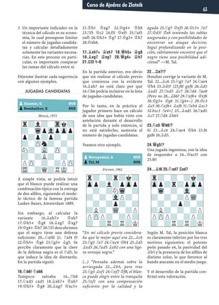 Un importante indicador en la3
técnica del cálculo es su econo-
mía, lo cual presupone limitar
el número de jugadas-candida-
tas y calcular detalladamente
solamente las variantes necesa-
rias. En este proceso en parti-
cular, es importante comparar
las ramas del cálculo entre sí.
Déjenme ilustrar cada sugerencia
con algunos ejemplos.
JUGADAS CANDIDATAS
Moscú, 1973
A simple vista, se podría intuir
que el blanco puede realizar una
combinación típica con la entrega
de dos alﬁles, siguiendo el mode-
lo táctico de la famosa partida
Lasker-Bauer, Amsterdam 1889.
Sin embargo, al calcular la
variante 16.¥xh7+ ¢xh7
17.£h5+ ¢g8 18.¥xg7 ¢xg7
19.£g4+ ¢h7 20.¦f3 descubrimos
que el negro tiene una defensa
suﬁciente: 20...¤xf4! 21. ¦xf4 f5
22.£h5+ ¢g6 23.¦g3+ ¥g5. Se
percibe claramente que la clave
de la defensa negra es el ¤d5, lo
que induce la idea de distraerlo.
En la partida siguió:
16.¤B6! ¤XB6
Tampoco salvaba 16...¦b8
17.¤xd5 cxd5 18.¥xh7+ ¢xh7
19.£h5+ ¢g8 20.¥xg7 £xc5+
21.¢h1 ¢xg7 22.£g4+ ¢h8
23.¦f3 £c2 24.f5! £xf5 25.¦xf5
exf5 26.£h3+ ¢g7 27.£g3+ ¢h7
28.£xb8.
17.¥XH7+ ¢XH7 18.£H5+ ¢G8
19.¥XG7 ¢XG7 20.£G4+ ¢H7
21.¦F3 1–0
En la partida anterior, era obvio
que sin realizar el cálculo previo
que comienza con la evidente
16.¥xh7 no está claro por qué
16.¤b6 podría incluirse en la lista
de jugadas-candidatas.
Por lo tanto, en la práctica el
jugador primero hace un cálculo
de una idea que había visto con
antelación durante el desarrollo
de la partida y solo entonces, si
no está satisfecho, aumenta el
número de jugadas-candidatas.
Veamos otro ejemplo.
Erevan, 1962
“En mi cálculo previo considera-
ba que lo mejor aquí era 22...¥c6
23.¤g5 ¦e7 24.¤xe4 £h4 25.¥d5
¥xd5 26.¦xd5 ¥xb2 con una lige-
ra ventaja negra.”
(...) “Pensaba además sobre la
arriesgada 22...¥b5, pero tras
23.¤g5 ¥xf1 24.¤xf7 ¢f8, el blan-
co puede elegir entre la tranquila
25.¦xf1 con una compensación
suﬁciente por la calidad y la
aguda 25.¤g5 £xf5 26.£c5+ ¦e7
27.£d5! ¢e8 teniendo las tablas
aseguradas y con posibilidades de
encontrar un ataque decisivo.
Seguí profundizando en la posi-
ción, súbitamente encontré que el
negro tiene una posibilidad adi-
cional” —M. Tal.
22...¦E7!?
Houdini corrige la variante de M.
Tal: 22...¥c6 23.¤g5 ¦e7 24.¤xe4
£h4 25.¥d5? (25.f6! gxf6 26.¥d5
¥xd5 27.¦xd5 ¥c7 28.¦d4 ¦ae8
[Pero no 28...¥b6? 29.¤xf6+ £xf6
30.£g3+ £g6 31.¦g4+–) 29.£c3
¥e5 30.¤xf6+ ¥xf6 31.¦xh4 ¥xc3
32.bxc3 ¦e4=] 25...¥xd5 26.¦xd5
¥c7 27.¦d4 ¥b6μ
23.¤C5 £B6!?
Si 23...¥c6 24.¤xe4 £h4 25.f6
gxf6 26.¥d5.
24.£G5!?
Una jugada ingeniosa, con la idea
de responder a 24...£xc5? con
25.f6!
24...¥F6 25.¤XD7 ¦XD7
Según M. Tal, la posición blanca
es claramente inferior por los tres
motivos siguientes: el potente
peón pasado e4, la pasividad del
¥b3 y la presencia de los alﬁles de
distinto color, lo que favorece al
bando atacante en el medio juego.
Y el desarrollo de la partida con-
ﬁrmó esta valoración.
r?l?-Trk?
?-WqpVlpZpp
p?p?p?-?
?-ZPn?-?-
N?-VL-ZP-?
?-?L?-?-
PZP-?-?PZP
TR-?Q?RMK-
r?-?r?k?
Zpp?l?pZpp
-?-?NWq-?
?-?-VlP?-
-?-?p?-?
?L?-WQ-?P
PZPP?-?P?
?-?R?R?K
r?-?-?k?
Zpp?r?pZpp
-Wq-?-Vl-?
?-?-?PWQ-
-?-?p?-?
?L?-?-?P
PZPP?-?P?
?-?R?R?K
pKuzmin, G RUS
pSveshnikov, E RUS
pNovopashin, A RUS
pTal, M RUS
Curso de Ajedrez de Zlotnik
63
 