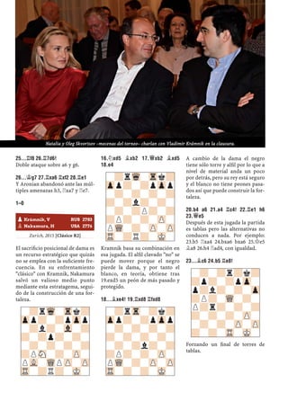 25...¦F8 26.¦7D6!
Doble ataque sobre a6 y g6.
26...¢G7 27.¦XA6 ¦XF2 28.¦E1
Y Aronian abandonó ante las múl-
tiples amenazas h3, ¦xa7 y ¦e7.
1–0
Zurich, 2015 [Clásico R2]
El sacriﬁcio posicional de dama es
un recurso estratégico que quizás
no se emplea con la suﬁciente fre-
cuencia. En su enfrentamiento
"clásico" con Kramnik, Nakamura
salvó un valioso medio punto
mediante esta estratagema, segui-
do de la construcción de una for-
taleza.
16.¤XD5 ¥XB2 17.£XB2 ¥XD5
18.E4
Kramnik basa su combinación en
esa jugada. El alﬁl clavado "no" se
puede mover porque el negro
pierde la dama, y por tanto el
blanco, en teoría, obtiene tras
19.exd5 un peón de más pasado y
protegido.
18...¥XE4! 19.¦XD8 ¦FXD8
A cambio de la dama el negro
tiene sólo torre y alﬁl por lo que a
nivel de material anda un poco
por detrás, pero su rey está seguro
y el blanco no tiene peones pasa-
dos así que puede construir la for-
taleza.
20.B4 A6 21.A4 ¦C4! 22.¦E1 H6
23.£E5
Después de esta jugada la partida
es tablas pero las alternativas no
conducen a nada. Por ejemplo:
23.b5 ¦xa4 24.bxa6 bxa6 25.£e5
¥a8 26.h4 ¦ad4, con igualdad.
23...¥C6 24.B5 ¦E8!
Forzando un ﬁnal de torres de
tablas.
-?rTr-?k?
Zpp?-?pZpp
-?-?-?-?
?-?-?-?-
-?-?l?-?
?P?-?-ZP-
PWQ-?-ZP-ZP
TR-?-?-MK-
-?rWq-Trk?
Zpp?-?pZpp
-?l?-Vl-?
?-?p?-?-
-?-?-?-?
?PSN-?-ZP-
PVL-WQPZP-ZP
TR-?R?-MK-
-?rWq-Trk?
Zpp?-?pZpp
-?-?-?-?
?-?l?-?-
-?-?P?-?
?P?-?-ZP-
PWQ-?-ZP-ZP
TR-?R?-MK-
pKrámnik, V RUS 2783
pNakamura, H USA 2776
-?-?r?k?
?p?-?pZp-
p?l?-?-Zp
?P?-WQ-?-
P?r?-?-?
?-?-?-ZP-
-?-?-ZP-ZP
?-?-TR-MK-
Natalia y Oleg Skvortsov –mecenas del torneo– charlan con Vladimir Krámnik en la clausura.
 