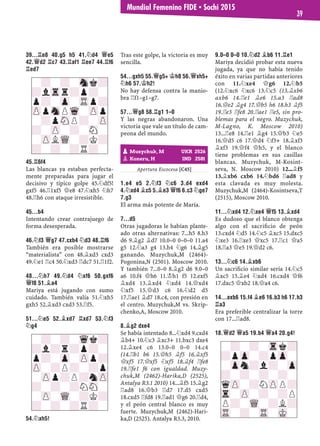 39...¦E8 40.G5 H5 41.¤D4 £E5
42.£D2 ¦C7 43.¦AF1 ¦EE7 44.¦F6
¦ED7
45.¦6F4
Las blancas ya estaban perfecta-
mente preparadas para jugar el
decisivo y típico golpe 45.¤df5!
gxf5 46.¦1xf5 £e8 47.¤xh5 ¤h7
48.¦h6 con ataque irresistible.
45...B4
Intentando crear contrajuego de
forma desesperada.
46.¤F3 £G7 47.CXB4 ¤D3 48.¦F6
También era posible mostrarse
“materialista” con 48.¥xd3 cxd3
49.¤e1 ¦c4 50.¤xd3 ¦dc7 51.¦1f2.
48...¤H7 49.¤D4 ¤XF6 50.GXF6
£F8 51.¥A4
Mariya está jugando con sumo
cuidado. También valía 51.¤xh5
gxh5 52.¥xd3 cxd3 53.¦f5.
51...¤E5 52.¥XD7 ¦XD7 53.¤F3
¤G4
54.¤XH5!
Tras este golpe, la victoria es muy
sencilla.
54...GXH5 55.£G5+ ¢H8 56.£XH5+
¤H6 57.¢H2!
No hay defensa contra la manio-
bra ¦f1–g1–g7.
57...£G8 58.¦G1 1–0
Y las negras abandonaron. Una
victoria que vale un título de cam-
peona del mundo.
Apertura Escocesa [C45]
1.E4 E5 2.¤F3 ¤C6 3.D4 EXD4
4.¤XD4 ¥C5 5.¥E3 £F6 6.C3 ¤GE7
7.G3
El arma más potente de María.
7...D5
Otras jugadoras le habían plante-
ado otras alternativas: 7...h5 8.h3
d6 9.¥g2 ¥d7 10.0–0 0–0–0 11.a4
g5 12.¤a3 g4 13.h4 ¤g6 14.¥g5
ganando. Muzychuk,M (2464)-
Pogonina,N (2501). Moscow 2010.
Y también 7...0–0 8.¥g2 d6 9.0–0
a6 10.f4 £h6 11.¢h1 f5 12.exf5
¥xd4 13.¥xd4 ¤xd4 14.£xd4
¤xf5 15.£d3 c6 16.¤d2 d5
17.¦ae1 ¥d7 18.c4, con presión en
el centro. Muzychuk,M vs. Skrip-
chenko,A, Moscow 2010.
8.¥G2 DXE4
Se había intentado 8...¤xd4 9.cxd4
¥b4+ 10.¤c3 ¥xc3+ 11.bxc3 dxe4
12.¥xe4 c6 13.0–0 0–0 14.c4
(14.¦b1 b6 15.£h5 ¥f5 16.¥xf5
£xf5 17.£xf5 ¤xf5 18.¥f4 ¦fe8
19.¦fe1 f6 con igualdad. Muzy-
chuk,M (2462)-Harika,D (2525),
Antalya R3.1 2010) 14...¥f5 15.¥g2
¦ad8 16.£b3 ¦d7 17.d5 cxd5
18.cxd5 ¦fd8 19.¦ad1 £g6 20.¦d4,
y el peón central blanco es muy
fuerte. Muzychuk,M (2462)-Hari-
ka,D (2525). Antalya R3.3, 2010.
9.0–0 0–0 10.¤D2 ¥B6 11.¦E1
Mariya decidió probar esta nueva
jugada, ya que no había tenido
éxito en varias partidas anteriores
con 11.¤xe4 £g6 12.¤b5
(12.¤xc6 ¤xc6 13.¤c5 (13.¥xb6
axb6 14.¦e1 ¥e6 15.a3 ¦ad8
16.£e2 ¥g4 17.£b5 h6 18.h3 ¥f5
19.¦e3 ¦fe8 20.¦ae1 ¦e5, sin pro-
blemas para el negro. Muzychuk,
M-Lagno, K. Moscow 2010)
13...¦e8 14.¦e1 ¥g4 15.£b3 ¤e5
16.£d5 c6 17.£d4 ¤f3+ 18.¥xf3
¥xf3 19.£f4 £h5, y el blanco
tiene problemas en sus casillas
blancas. Muzychuk, M-Kosint-
seva, N. Moscow 2010) 12...¥f5
13.¥xb6 cxb6 14.¤bd6 ¦ad8 y
esta clavada es muy molesta.
Muzychuk,M (2464)-Kosintseva,T
(2515), Moscow 2010.
11...¤XD4 12.¤XE4 £F5 13.¥XD4
Es dudoso que el blanco obtenga
algo con el sacriﬁcio de peón
13.cxd4 ¤d5 14.¤c5 ¥xc5 15.dxc5
¤xe3 16.¦xe3 £xc5 17.¦c1 £a5
18.¦a3 £e5 19.£d2 c6.
13...¤C6 14.¥XB6
Un sacriﬁcio similar sería 14.¤c5
¥xc5 15.¥e4 ¤xd4 16.cxd4 £f6
17.dxc5 £xb2 18.£a4 c6.
14...AXB6 15.F4 ¥E6 16.B3 H6 17.H3
¦A3
Era preferible centralizar la torre
con 17...¦ad8.
18.£D2 £A5 19.B4 £A4 20.G4!
pMuzychuk, M UKR 2526
pKoneru, H IND 2581
-?-?-Wqk?
?l?r?p?-
p?-Zp-ZPp?
ZP-?P?-?p
-ZPp?P?nZP
?-?-?NSN-
-ZP-WQ-?K?
?-?-?R?-
-?-?-Snk?
?lTrr?p?-
p?-Zp-TRp?
ZPpSnPWq-ZPp
-?pSNP?-ZP
?-ZP-?-SN-
-ZPLWQ-?K?
?-?-?R?-
-?-?-Trk?
?pZp-?pZp-
-Zpn?l?-Zp
?-?-?-?-
qZP-?NZPP?
Tr-ZP-?-?P
P?-WQ-?L?
TR-?-TR-MK-
Mundial Femenino FIDE ▪ Sochi 2015
39
 