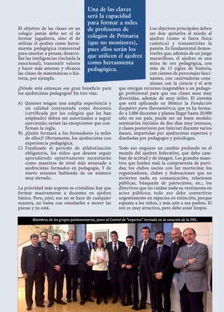 El objetivo de las clases en un
colegio jamás debe ser el de
formar jugadores, sino el de
utilizar el ajedrez como herra-
mienta pedagógica transversal
para enseñar a pensar, desarro-
llar las inteligencias (incluida la
emocional), transmitir valores
y hacer más amenas y eﬁcaces
las clases de matemáticas o his-
toria, por ejemplo.
¿Dónde está entonces ese gran beneﬁcio para
los ajedrecistas pedagogos? En tres vías:
Quienes tengan una amplia experiencia yA)
un calidad contrastada como docentes
(certiﬁcada por los colegios que les han
empleado) deben ser autorizados a seguir
ejerciendo; serían las excepciones que con-
ﬁrman la regla.
¿Quién formará a los formadores (a milesB)
de ellos)? Obviamente, los ajedrecistas con
experiencia pedagógica.
Finalizado el periodo de alfabetizaciónC)
obligatoria, los niños que deseen seguir
aprendiendo optativamente necesitarán
como maestros de nivel más avanzado a
ajedrecistas formados en pedagogía. Y de
nuevo estamos hablando de un número
muy elevado.
La prioridad más urgente es cristalina: hay que
formar masivamente a docentes en ajedrez
básico. Pero, ¡ojo!, eso no se hace de cualquier
manera, no basta con enseñarles a mover las
piezas y ya está.
Los objetivos principales deben
ser dos: quitarles el miedo al
ajedrez (como si fuera física
cuántica) y transmitirles la
pasión. Es fundamental demos-
trarles que, además de un juego
maravilloso, el ajedrez es una
mina de oro pedagógica, con
más de 15 siglos de historia,
con cientos de personajes fasci-
nantes, con cautivadoras cone-
xiones con la ciencia y el arte
que otorgan recursos inagotables a un pedago-
go profesional para que sus clases sean muy
divertidas, además de muy útiles. El sistema
que está aplicando en México la Fundación
Kaspárov para Iberoamérica, que ya ha forma-
do a 3.000 docentes y planea llegar hasta 20.000
sólo en ese país, puede ser un buen modelo:
seminarios iniciales de dos días muy intensos,
y clases posteriores por Internet durante varios
meses, impartidas por ajedrecistas expertos y
diseñadas por pedagogos y psicólogos.
Todo eso requiere un cambio profundo en el
mundo del ajedrez federativo, que debe cam-
biar de actitud y de imagen. Los grandes maes-
tros que huelen mal; la compraventa de parti-
das; los clubes sucios con luz mortecina; los
organizadores, clubes y federaciones que no
invierten nada en comunicación, relaciones
públicas, búsqueda de patrocinios, etc.; los
directivos que no cuidan nada su vestimenta en
actos públicos; todo eso debe convertirse
urgentemente en especies en extinción, porque
espanta a los niños, y más aún a sus padres. El
oro es muy atractivo, pero debe estar limpio.
Miembros de los grupos parlamentarios, junto al Comité de “expertos” invitado en la votación de la PNL.
Una de las claves
será la capacidad
para formar a miles
de profesores de
colegios de Primaria
(que no monitores),
pues ellos serán los
que utilicen el ajedrez
como herramienta
pedagógica.
 