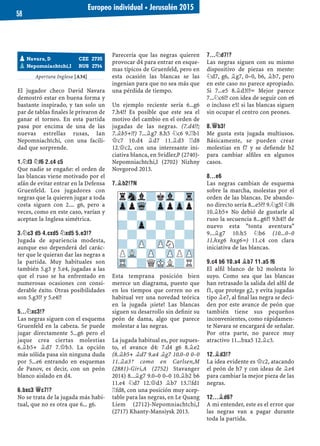 Apertura Inglesa [A34]
El jugador checo David Navara
demostró estar en buena forma y
bastante inspirado, y tan solo un
par de tablas ﬁnales le privaron de
ganar el torneo. En esta partida
pasa por encima de una de las
nuevas estrellas rusas, Ian
Nepomniachtchi, con una facili-
dad que sorprende.
1.¤F3 ¤F6 2.C4 C5
Que nadie se engañe: el orden de
las blancas viene motivado por el
afán de evitar entrar en la Defensa
Gruenfeld. Los jugadores con
negras que la quieren jugar a toda
costa siguen con 2.... g6, pero a
veces, como en este caso, varían y
aceptan la Inglesa simétrica.
3.¤C3 D5 4.CXD5 ¤XD5 5.E3!?
Jugada de apariencia modesta,
aunque eso dependerá del carác-
ter que le quieran dar las negras a
la partida. Muy habituales son
también 5.g3 y 5.e4, jugadas a las
que el ruso se ha enfrentado en
numerosas ocasiones con consi-
derable éxito. Otras posibilidades
son 5.g3!? y 5.e4!?
5...¤XC3!?
Las negras siguen con el esquema
Gruenfeld en la cabeza. Se puede
jugar directamente 5...g6 pero el
jaque crea ciertas molestias
6.¥b5+ ¥d7 7.£b3. La opción
más sólida pasa sin ninguna duda
por 5...e6 entrando en esquemas
de Panov, es decir, con un peón
blanco aislado en d4.
6.BXC3 £C7!?
No se trata de la jugada más habi-
tual, que no es otra que 6... g6.
Parecería que las negras quieren
provocar d4 para entrar en esque-
mas típicos de Gruenfeld, pero en
esta ocasión las blancas se las
ingenian para que no sea más que
una pérdida de tiempo.
Un ejemplo reciente sería 6...g6
7.h4!? Es posible que este sea el
motivo del cambio en el orden de
jugadas de las negras. (7.d4!?;
7.¥b5+!?) 7...¥g7 8.h5 ¤c6 9.¦b1
£c7 10.d4 ¥d7 11.¥d3 ¦d8
12.£c2, con una interesante ini-
ciativa blanca, en Svidler,P (2740)-
Nepomniachtchi,I (2702) Nizhny
Novgorod 2013.
7.¥B2!?N
Esta temprana posición bien
merece un diagrama, puesto que
en los tiempos que corren no es
habitual ver una novedad teórica
en la jugada ¡siete! Las blancas
siguen su desarrollo sin deﬁnir su
peón de dama, algo que parece
molestar a las negras.
La jugada habitual es, por supues-
to, el avance d4: 7.d4 g6 8.¥e2
(8.¥b5+ ¥d7 9.a4 ¥g7 10.0–0 0–0
11.¥a3ƒ como en Carlsen,M
(2881)-Giri,A (2752) Stavanger
2014) 8...¥g7 9.0–0 0–0 10.¥b2 b6
11.e4 ¤d7 12.£d3 ¥b7 13.¦fd1
¦fd8, con una posición muy acep-
table para las negras, en Le Quang
Liem (2712)-Nepomniachtchi,I
(2717) Khanty-Mansiysk 2013.
7...¤D7!?
Las negras siguen con su mismo
dispositivo de piezas en mente:
¤d7, g6, ¥g7, 0–0, b6, ¥b7, pero
en este caso no parece apropiado.
Si 7...e5 8.¥d3!?÷ Mejor parece
7...¤c6!? con idea de seguir con e6
o incluso e5! si las blancas siguen
sin ocupar el centro con peones.
8.£B3!
Me gusta esta jugada multiusos.
Básicamente, se pueden crear
molestias en f7 y se deﬁende b2
para cambiar alﬁles en algunos
casos.
8...E6
Las negras cambian de esquema
sobre la marcha, molestas por el
orden de las blancas. De abando-
no directo sería 8...e5?? 9.¤g5! ¤f6
10.¥b5+ No debió de gustarle al
ruso la secuencia 8...g6?! 9.h4!? de
nuevo esta "tonta aventura"
9...¥g7 10.h5 ¤b6 (10...0–0
11.hxg6 hxg6÷) 11.c4 con clara
iniciativa de las blancas.
9.C4 B6 10.A4 ¥B7 11.A5 F6
El alﬁl blanco de b2 molesta lo
suyo. Como sea que las blancas
han retrasado la salida del alﬁl de
f1, que protege g2, y evita jugadas
tipo ¥e7, al ﬁnal las negra se deci-
den por este avance de peón que
también tiene sus pequeños
inconvenientes, como rápidamen-
te Navara se encargará de señalar.
Por otra parte, no parece muy
atractivo 11...bxa5 12.¥c3.
12.¥D3!?
La idea evidente es £c2, atacando
el peón de h7 y con ideas de ¥e4
para cambiar la mejor pieza de las
negras.
12...¥D6?
A mi entender, este es el error que
las negras van a pagar durante
toda la partida.
pNavara, D CZE 2735
pNepomniachtchi,I RUS 2714
rSnl?kVl-Tr
ZppWq-ZppZpp
-?-?-?-?
?-Zp-?-?-
-?-?-?-?
?-ZP-ZPN?-
PVL-ZP-ZPPZP
TR-?QMKL?R
Europeo individual ▪ Jerusalén 2015
58
 