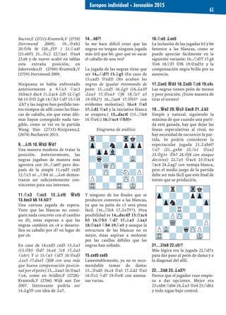 Bacrot,E (2721)-Kramnik,V (2759)
Dortmund 2009). 19...£xb2
20.£f4 f6 (20...f5!? ) 21.¤a4?
(21.e6!?) 21...£c2 22.¦xa1 £xa4
23.e6 y de nuevo acabó en tablas
esta extraña posición, en
Jakovenko,D (2760)-Kramnik,V
(2759) Dortmund 2009.
Nisipeanu se había enfrentado
anteriormente a 9.¤c3 ¤xc3
10.bxc3 dxc4 11.¥xc4 ¥f5 12.¤g5
h6 13.£f3 ¥g6 14.¤h3 ¤d7 15.¤f4
¥h7 y las negras han perdido tan-
tos tiempos de alﬁl como las blan-
cas de caballo, sin que estas últi-
mas hayan conseguido nada tan-
gible, como se vio en la partida
Wang Hao (2733)-Nisipeanu,L
(2674) Bucharest 2013.
9...¥F5 10.£B3 £D7
Una manera modesta de tratar la
posición. Anteriormente, las
negras jugaban de manera más
agresiva con 10...¤a6!? pero des-
pués de la simple 11.cxd5 cxd5
12.¤c3 ni ...¤b4 ni ...¥e6 demos-
traron ser suﬁcientemente con-
vincentes para sus intereses.
11.¤C3 ¤XC3 12.¥XF5 £XF5
13.BXC3 B6 14.H3!?
Una curiosa jugada de espera.
Visto que las blancas no consi-
guen nada concreto con el cambio
en d5, estas esperan a que las
negras cambien en c4 o desarro-
llen su caballo por d7 en lugar de
por c6.
En caso de 14.cxd5 cxd5 15.¥a3
(15.£b5 £d7 16.a4 ¦c8 17.¥a3
¤c6„; Y si 15.¤e5 ¤d7! 16.£xd5
¥xe5 17.dxe5 ¦fd8 con una más
que buena compensación posicio-
nal por el peón) 15...¥xa3 16.£xa3
¤c6, como en Svidler,P (2728)-
Kramnik,V (2766) Wijk aan Zee
2007. Interesante podría ser
14.¥g5!? con idea de ¥e7.
14...H6?!
Se me hace difícil creer que las
negras no tengan ninguna jugada
más útil que h6. ¿por qué no sacar
el caballo de una vez?
La jugada de las negras tiene que
ser 14...¤d7! 15.¥g5 (En caso de
15.cxd5 £xd5! (No acaban las
negras de igualar retomando de
peón: 15...cxd5 16.¥g5 (16.¥a3!?
¥xa3 17.£xa3 ¤f6 18.¦e7 a5
19.£b2ƒ) 16...¦ae8 17.£b5ƒ con
evidentes molestias). 16.c4 £a5
17.¥d2 £a3 y la iniciativa blanca
se evapora.) 15...dxc4! (15...¦fe8
16.£a4²) 16.£xc4 £b5!=
Diagrama de análisis
Y ninguno de los ﬁnales que se
producen convence a las blancas,
ya que su peón de c3 será presa
fácil. (16...¦fc8 17.¥e7!?ƒ). Otra
posibilidad es 14...dxc4!? 15.£xc4
b5 16.£b3 ¤d7 17.¥a3 ¥xa3
18.£xa3 ¤b6 19.¤e5 y aunque la
estructura de las blancas no es
mejor, éstas aspiran a molestar
por las casillas débiles que las
negras han soltado.
15.CXD5 CXD5
Lamentablemente, ya no es reco-
mendable tomar de dama:
15...£xd5 16.c4 £a5 17.¥d2 £a3
18.£c2 ¤d7 19.£e4! con amena-
zas varias.
16.¤E5 ¥XE5
La inclusión de las jugadas h3 y h6
favorece a las blancas, como se
puede apreciar fácilmente en la
siguiente variante: 16...¤d7? 17.g4
£e6 18.¤f3 £f6 19.£xd5± y la
compensación negra brilla por su
ausencia.
17.¦XE5 £D3 18.¦XD5 ¤C6 19.C4±
Las negras tienen peón de menos
y peor posición. ¡Triste manera de
tirar el torneo!
19...£E2 20.£C3 ¦AC8 21.¥B2
Simple y natural, siguiendo la
máxima de que cuando una parti-
da está ganada, hay que dejar las
líneas especulativas al rival, no
hay necesidad de oscurecer la par-
tida. Se podría considerar la
espectacular jugada 21.¥xh6!?
¤e7 (21...gxh6 22.¦e1 £xa2
23.£g3+ ¢h7 24.£f4 con ataque
decisivo) 22.¦e5 £xc4 23.£xc4
¦xc4 24.¥xg7 con ventaja blanca,
pero el medio juego de la partida
debe ser más fácil que este ﬁnal de
torres que se produciría.
21...¦FE8 22.C5!?
Más lógica era la jugada 22.¦d7±
para dar paso al peón de dama y a
la diagonal del alﬁl.
22...¦B8 23.¥A3?!
Parece que el jugador ruso empie-
za a dar opciones. Mejor era
23.cxb6 ¦xb6 24.¥a3 £e4 25.¦d6±
y todo sigue bajo control.
r?-?-Trk?
Zp-?n?pZpp
-ZppVl-?-?
?q?-?-VL-
-?QZP-?-?
?-ZP-?N?P
P?-?-ZPP?
TR-?-TR-MK-
-?r?-Trk?
Zp-?-?pZp-
-Zpn?-?-Zp
?-?R?-?-
-?PZP-?-?
?-WQ-?-?P
PVL-?qZPP?
TR-?-?-MK-
Europeo individual ▪ Jerusalén 2015
61
 