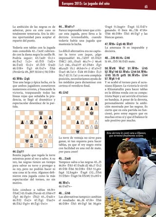 La ambición de las negras es de
admirar, pero en este caso es
totalmente temeraria. Era la últi-
ma oportunidad para aceptar el
reparto del punto.
Todavía son tablas con la jugada
más comedida 42...¦xc6! cubrien-
do con la dama negra la casilla f8.
Podría seguir: 43.¦xd3 £c1+
44.¢e2 ¦c2+ 45.¢f3 ¦xf2+
46.¢xf2 £c2+ 47.¢f3 £xd3
48.£f8+ ¢g5 49.£e7+ ¢h6
(Perdería 49...f6?? 50.h4+) 50.£f8+
43.£F8+ ¢G5
Tras una larga y épica lucha, en la
que ambos jugadores cometieron
numerosos errores, y buscando la
victoria, traspasando todas las
líneas rojas que señalaba la pru-
dencia, se llegó al dramático y
espectacular desenlace de la par-
tida.
44.¢G1!!
Bonita jugada que regala la torre
mientras pone al rey a salvo. A su
vez, las negras tienen un tiempo
para salvar su torre y proteger a
su rey, pero no podrán hacer ni
una cosa ni la otra. Algunos deﬁ-
nieron esta jugada como la más
espectacular del torneo, no sin
motivo.
Solo conduce a tablas 44.f4+
¢h4™ 45.£xd6 (Pierde 45.£h6+??
¢g3 46.£g5+ ¢h2) 45...£xd1+
46.¢f2 £e2+ 47.¢g1 £xe3+
48.¢h2 £g3+ 49.¢g1 £e1+
44...£XD1+?
Parece impensable tener que criti-
car esta jugada, pero lleva a la
derrota irremediable, cuando
todavía había una jugada que
mantenía la lucha.
La difícil alternativa era no captu-
rar la torre con jaque, ¡algo
impensable! 44...¦d5!? 45.¢h2!
¢f6™ (45...£xd1 46.c7+–) 46.e4
¦c5 (46...£xd1?? 47.£h8+ ¢g5
48.exd5 £c1 49.h4+!+–) 47.e5+!?
¢xe5 48.¦e1+ ¢d4 49.£d6+ ¢c3
50.c7 d2 51.¦a1 y en esta compleja
posición, necesitaríamos ayuda de
los módulos para dictaminar con
certeza el veredicto ﬁnal.
45.¢H2
La torre de ventaja no sirve para
ganar, ni tan siquiera para hacer
tablas, ya que el rey negro entra
con facilidad en una red de mate,
¡ver para creer!
45...¦XC6
Tampoco salva a las negras 45...f5
46.f4+ ¢h5 47.£xd6 d2 48.c7 £c2
49.£f6 ¢h6 50.£f8+ ¢h5 51.g4+
fxg4 52.hxg4+ ¢xg4 (52...¢h4
53.£h6+ ¢xg4 54.£h3#) 53.c8£+
46.£E7+
46.£xf7+–
46...¢H6
Las alternativas tampoco cambian
el resultado: 46...f6 47.f4+ ¢h6
48.£f8+ ¢h5 49.£g7 h6 50.g4+
£xg4 51.hxg4+ ¢xg4 52.£d7+
ganando. O bien 46...¦f6 47.f4+
¢h6 48.£f8+ ¢h5 49.£g7 y las
blancas ganan.
47.£F8+ ¢G5 48.£XF7
La amenaza f4 es imparable y
decisiva.
48...¦F6 49.F4+ ¢H6
Si 49...¢f5 50.£d5 mate.
50.£XF6 £E2 51.£F8+ ¢H5
52.£G7 H6 53.£E5+ ¢H4 54.£F6+
¢H5 55.F5 GXF5 56.£XF5+ ¢H4
57.£G6 1–0
Y se acabó el torneo para el ucra-
niano Eljanov. La victoria le sirvió
a Khismatullin para hacer tablas
en la última ronda con su compa-
triota Najer y así servirle el torneo
en bandeja. A pesar de la derrota,
personalmente admiro la ambi-
ción mostrada por las negras. Es
cierto que en esta partida no fun-
cionó, pero estoy seguro que en
muchas otras sí y que el balance le
sale positivo por mucho.
-?-?-WQ-?
?-?-?p?p
-ZpPTr-?p?
?-?-?-Mk-
-?-?-?-?
?-?pZP-?P
-?q?-ZPP?
?-?R?K?-
-?-?-WQ-?
?-?-?p?p
-ZpPTr-?p?
?-?-?-Mk-
-?-?-?-?
?-?pZP-?P
-?-?-ZPPMK
?-?q?-?-
Europeo 2015: La jugada del año
65
Esta derrota le costó cara a Eljanov,
que terminó finalmente octavo.
 