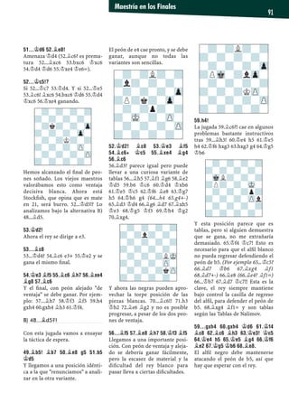 51...¢D6 52.¥E8!
Amenaza ¢d4 (52.¥c6? es prema-
tura 52...¥xc6 53.bxc6 ¢xc6
54.¢d4 ¢d6 55.¢xe4 ¢e6=).
52...¢C5!?
Si 52...¢c7 53.¢d4. Y si 52...¢e5
53.¥c6! ¥xc6 54.bxc6 ¢d6 55.¢d4
¢xc6 56.¢xe4 ganando.
Hemos alcanzado el ﬁnal de peo-
nes soñado. Los viejos maestros
valorábamos esto como ventaja
decisiva blanca. Ahora está
Stockﬁsh, que opina que es mate
en 21, será burro. 52...¢d5!? Lo
analizamos bajo la alternativa B)
48...¥d5.
53.¢D2!
Ahora el rey se dirige a e3.
53...¥C8
53...¢d4? 54.¥c6 e3+ 55.¢e2 y se
gana el mismo ﬁnal.
54.¢E3 ¥F5 55.¥C6 ¥H7 56.¥XE4
¥G8 57.¥C6
Y el ﬁnal, con peón alejado "de
ventaja" se debe ganar. Por ejem-
plo: 57...¥h7 58.¢f3 ¥f5 59.h4
gxh4 60.gxh4 ¥h3 61.¢f4.
B) 48...¥d5?!
Con esta jugada vamos a ensayar
la táctica de espera.
49.¥B5! ¥B7 50.¥E8 G5 51.B5
¢D5
Y llegamos a una posición idénti-
ca a la que "renunciamos" a anali-
zar en la otra variante.
El peón de e4 cae pronto, y se debe
ganar, aunque no todas las
variantes son sencillas.
52.¢D2! ¥C8 53.¢E3 ¥F5
54.¥C6+ ¢C5 55.¥XE4 ¥G4
56.¥C6
56.¥d3? parece igual pero puede
llevar a una curiosa variante de
tablas 56...¥h5 57.¥f1 ¥g6 58.¥e2
¢d5 59.b6 ¢c6 60.¢d4 ¢xb6
61.¢e5 ¢c5 62.¢f6 ¥e8 63.¢g7
h5 64.¢h6 g4 (64...h4 65.g4+-)
65.¥d3 ¢d4 66.¥g6 ¥d7 67.¥xh5
¢e3 68.¢g5 ¢f3 69.¢h4 ¢g2
70.¥xg4.
Y ahora las negras pueden apro-
vechar la torpe posición de las
piezas blancas. 70...¥c6!! 71.h3
¢h2 72.¥e6 ¥g2 y no es posible
progresar, a pesar de los dos peo-
nes de ventaja.
56...¥F5 57.¥E8 ¥H7 58.¢F3 ¥F5
Llegamos a una importante posi-
ción. Con peón de ventaja y aleja-
do se debería ganar fácilmente,
pero la escasez de material y la
diﬁcultad del rey blanco para
pasar lleva a ciertas diﬁcultades.
59.H4!
La jugada 59.¥c6?! cae en algunos
problemas bastante instructivos
tras 59...¥h3! 60.¢e4 h5 61.¢e5
h4 62.¢f6 hxg3 63.hxg3 g4 64.¢g5
¢b6
Y esta posición parece que es
tablas, pero si alguien demuestra
que se gana, no me extrañaría
demasiado. 65.¢f4 ¢c7! Esto es
necesario para que el alﬁl blanco
no pueda regresar defendiendo el
peón de b5. (Por ejemplo 65...¢c5?
66.¥d7 ¢b6 67.¥xg4 ¥f1
68.¥d7+-) 66.¥e8 (66.¥e4? ¥f1=)
66...¢b7 67.¥d7 ¢c7!! Esta es la
clave, el rey siempre mantiene
bajo control la casilla de regreso
del alﬁl, para defender el peón de
b5. 68.¥xg4 ¥f1= y son tablas
según las Tablas de Nalimov.
59...GXH4 60.GXH4 ¢D6 61.¢F4
¥C8 62.¥C6 ¥H3 63.¢E3! ¢C5
64.¢E4 H5 65.¢E5 ¥G4 66.¢F6
¥E2 67.¢G5 ¢B6 68.¥E8.
El alﬁl negro debe mantenerse
atacando el peón de b5, así que
hay que esperar con el rey.
-?-?-?-?
?-?l?-?-
-?-?-?-?
?-?-?-?-
-?-?-?LMK
?-?-?-ZP-
-?-?-?kZP
?-?-?-?-
-?-?-?-?
?-?-?-?-
-MkL?-?-?
?P?-?-MK-
-?-?-?p?
?-?-?-ZPl
-?-?-?-?
?-?-?-?-
-?-?-?-?
?-?-?-?-
-?k?-?-Zp
?-?-?-Zp-
-?-?K?-?
?-?-?-ZP-
-?-?-?-ZP
?-?-?-?-
-?-?L?-?
?l?-?-?-
-?-?-?-Zp
?P?k?-Zp-
-?-?p?-?
?-MK-?-ZP-
-?-?-?-ZP
?-?-?-?-
-?-?L?-?
?-?-?-?-
-?-?-?-Zp
?PMk-?lZp-
-?-?-?-?
?-?-?KZP-
-?-?-?-ZP
?-?-?-?-
Maestría en los Finales
91
 