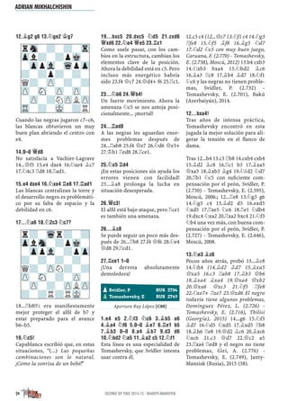 12.¥G2 G6 13.¤GE2 ¢G7
Cuando las negras jugaron c7–c6,
las blancas obtuvieron un muy
buen plan abriendo el centro con
e4.
14.0–0 £D8
No satisfacía a Vachier-Lagrave
14...£f5 15.e4 dxe4 16.¤xe4 ¥c7
17.¤4c3 ¦d8 18.¦ad1.
15.E4 DXE4 16.¤XE4 ¦E8 17.¦AD1
Las blancas centralizan la torre y
el desarrollo negro es problemáti-
co por su falta de espacio y la
debilidad en c6.
17...¤A6 18.¤2C3 ¤C7?
18...¦b8!?² era maniﬁestamente
mejor proteger el alﬁl de b7 y
estar preparado para el avance
b6–b5.
19.¤C5!
Capablanca escribió que, en estas
situaciones, "(...) Las pequeñas
combinaciones son lo natural.
¡Como la sonrisa de un bebé!"
19...BXC5 20.DXC5 ¤D5 21.CXD6
£XD6 22.¤E4 £E5 23.¦C1
Como suele pasar, con los cam-
bios en la estructura, cambian los
elementos clave de la posición.
Ahora la debilidad está en c5. Pero
incluso más energético habría
sido 23.f4 £c7 24.£d4+ f6 25.¦c1.
23...¤B6 24.£B4!
Un fuerte movimiento. Ahora la
amenaza ¤c5 se nos antoja posi-
cionalmente... ¡mortal!
24...¦AD8
A las negras les aguardan enor-
mes problemas después de
24...¦ab8 25.f4 £e7 26.¤d6 £e3+
27.¢h1 ¦ed8 28.¦ce1.
25.¤C5 ¦D4
¡En estas posiciones sin ayuda los
errores vienen con facilidad!
25...¥a8 prolonga la lucha en
situación desesperada.
26.£C3!
El alﬁl está bajo ataque, pero ¦ce1
es también una amenaza.
26...¥C8
Se puede seguir un poco más des-
pués de 26...¦b8 27.f4 £f6 28.¤e4
£d8 29.¦cd1.
27.¦CE1 1–0
¡Una derrota absolutamente
demoledora!
Apertura Ruy López [C88]
1.E4 E5 2.¤F3 ¤C6 3.¥B5 A6
4.¥A4 ¤F6 5.0–0 ¥E7 6.¦E1 B5
7.¥B3 0–0 8.A4 ¥B7 9.D3 D6
10.¤BD2 ¤A5 11.¥A2 C5 12.¤F1
Esta línea es una especialidad de
Tomashevsky, que Svídler intenta
usar contra él.
12.c3 c4 (12...£c7 13.¤f1 c4 14.¤g3
¦fe8 15.¤f5 ¥f8 16.¥g5 ¤d7
17.¤d2 ¤c5 con muy buen juego,
Caruana, F. (2.770) - Tomashevsky,
E. (2.738), Moscú, 2012) 13.b4 cxb3
14.¤xb3 bxa4 15.¤bd2 ¥c6
16.¥a3 ¦c8 17.¥b4 ¥d7 18.¤f1
¤c6 y las negras no tienen proble-
mas, Svídler, P. (2.732) -
Tomashevsky, E. (2.701), Bakú
(Azerbaiyán), 2014.
12...BXA4!
Tras años de intensa práctica,
Tomashevsky encontró en esta
jugada la mejor solución para ali-
gerar la tensión en el ﬂanco de
dama.
Tras 12...b4 13.c3 ¦b8 14.cxb4 cxb4
15.¥d2 ¥c8 16.¦c1 b3 17.¥xa5
£xa5 18.¥xb3 ¥g4 19.¤1d2 ¤d7
20.¦b1 ¤c5 con suﬁciente com-
pensación por el peón, Svídler, P.
(2.750) - Tomashevsky, E. (2.595),
Moscú, 2006.; 12...¦e8 13.¤g3 g6
14.¤g5 c4 15.¥d2 d5 16.exd5
¤xd5 17.¦xe5 ¤c6 18.¦e1 ¤db4
19.dxc4 ¤xa2 20.¦xa2 bxc4 21.¤f3
¤b4 una vez más, con buena com-
pensación por el peón, Svídler, P.
(2.727) - Tomashevsky, E. (2.646),
Moscú, 2008.
13.¤E3 ¥C6
Pocos años atrás, probó 13...¥c8
14.¤h4 (14.¥d2 ¥d7 15.¥xa5
£xa5 16.c3 ¦ab8 17.¥b3 £b6
18.¥xa4 ¥xa4 19.£xa4 £xb2
20.£xa6 £xc3 21.¤f5 ¦fe8
22.¤xe7+ ¦xe7 23.£xd6 El negro
todavía tiene algunos problemas,
Domínguez Pérez, L. (2.726) -
Tomashevsky, E. (2.716), Tbilisi
(Georgia), 2015) 14...g6 15.¤f3
¥d7 16.¤d5 ¤xd5 17.¥xd5 ¦b8
18.¥h6 ¦e8 19.£d2 ¥c6 20.¥xc6
¤xc6 21.c3 £d7 22.£c2 a5
23.¦xa4 ¦ed8 y el negro no tiene
problemas, Giri, A. (2.776) -
Tomashevsky, E. (2.749), Janty-
Mansisk (Rusia), 2015 (58).
rSn-?-?-Tr
Zpl?-?pMk-
-ZppVl-WqpZp
?-?p?-?-
Q?-ZP-?-?
ZP-SN-ZP-ZP-
-ZP-?NZPLZP
TR-?-MK-?R
r?-Wqr?-?
ZplSn-?pMk-
-ZppVl-?pZp
?-?-?-?-
Q?-ZPN?-?
ZP-SN-?-ZP-
-ZP-?-ZPLZP
?-?R?RMK-
pSvidler, P RUS 2734
pTomashevsky, E RUS 2749
24 ÚLTIMO GP FIDE 2014-15 · KHANTY-MANSIYSK
ADRIAN MIKHALCHISHIN
 