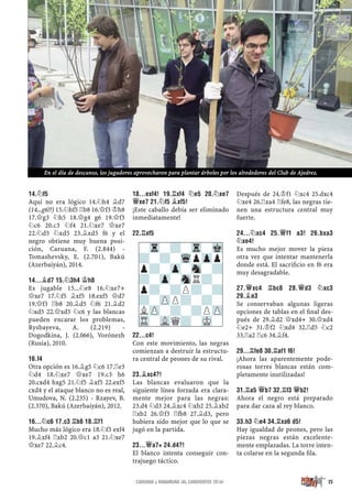 14.¤F5
Aquí no era lógico 14.¤h4 ¥d7
(14...g6!?) 15.¤hf5 ¦b8 16.£f3 ¢h8
17.£g3 ¤h5 18.£g4 g6 19.£f3
¤c6 20.c3 ¤f4 21.¤xe7 £xe7
22.¤d5 ¤xd5 23.¥xd5 f6 y el
negro obtiene muy buena posi-
ción, Caruana, F. (2.844) -
Tomashevsky, E. (2.701), Bakú
(Azerbaiyán), 2014.
14...¥D7 15.¤3H4 ¢H8
Es jugable 15...¤e8 16.¤xe7+
£xe7 17.¤f5 ¥xf5 18.exf5 £d7
19.£f3 ¦b8 20.¥d5 ¤f6 21.¥d2
¤xd5 22.£xd5 ¤c6 y las blancas
pueden encarar los problemas,
Rysbayeva, A. (2.219) -
Dogodkina, J. (2.066), Vorónezh
(Rusia), 2010.
16.F4
Otra opción es 16.¥g5 ¤c6 17.¦e3
¤d4 18.¤xe7 £xe7 19.c3 h6
20.cxd4 hxg5 21.¤f5 ¥xf5 22.exf5
cxd4 y el ataque blanco no es real,
Umudova, N. (2.235) - Rzayev, B.
(2.370), Bakú (Azerbaiyán), 2012.
16...¤C6 17.C3 ¦B8 18.¦F1
Mucho más lógico era 18.¤f3 exf4
19.¥xf4 ¦xb2 20.£c1 a3 21.¤xe7
£xe7 22.¥c4.
18...EXF4! 19.¦XF4 ¤E5 20.¤XE7
£XE7 21.¤F5 ¥XF5!
¡Este caballo debía ser eliminado
inmediatamente!
22.¦XF5
22...C4!
Con este movimiento, las negras
comienzan a destruir la estructu-
ra central de peones de su rival.
23.¥XC4?!
Las blancas evaluaron que la
siguiente línea forzada era clara-
mente mejor para las negras:
23.d4 ¤d3 24.¥xc4 ¤xb2 25.¥xb2
¦xb2 26.£f3 ¦fb8 27.¥d3, pero
hubiera sido mejor que lo que se
jugó en la partida.
23...£A7+ 24.D4?!
El blanco intenta conseguir con-
trajuego táctico.
Después de 24.¢f1 ¤xc4 25.dxc4
¤xe4 26.¦xa4 ¦fe8, las negras tie-
nen una estructura central muy
fuerte.
24...¤XC4 25.£F1 A3! 26.BXA3
¤XE4!
Es mucho mejor mover la pieza
otra vez que intentar mantenerla
donde está. El sacriﬁcio en f6 era
muy desagradable.
27.£XC4 ¦BC8 28.£D3 ¤XC3
29.¥E3
Se conservaban algunas ligeras
opciones de tablas en el ﬁnal des-
pués de 29.¥d2 £xd4+ 30.£xd4
¤e2+ 31.¢f2 ¤xd4 32.¦d5 ¤c2
33.¦a2 ¦c6 34.¥f4.
29...¦FE8 30.¦AF1 F6!
¡Ahora las aparentemente pode-
rosas torres blancas están com-
pletamente inutilizadas!
31.¦A5 £B7 32.¦F3 £B2!
Ahora el negro está preparado
para dar caza al rey blanco.
33.H3 ¤E4 34.¦XA6 D5!
Hay igualdad de peones, pero las
piezas negras están excelente-
mente emplazadas. La torre inten-
ta colarse en la segunda ﬁla.
-Tr-?-Tr-Mk
?-?-WqpZpp
p?-Zp-Sn-?
?-Zp-SnR?-
p?-?P?-?
?-ZPP?-?-
LZP-?-?PZP
TR-VLQ?-MK-
25CARUANA y NAKAMURA ¡AL CANDIDATOS 2016!
En el día de descanso, los jugadores aprovecharon para plantar árboles por los alrededores del Club de Ajedrez.
 