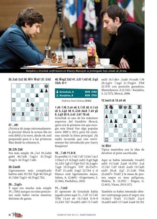 35.¦A5 ¦C2 36.£F1 £A2! 37.¢H2
37...H6!
¡Técnica de juego extremadamen-
te precisa! Ahora la octava ﬁla no
está débil y la torre, desde e8, está
preparada para ir a las primeras
ﬁlas desde la columna b.
38.¦F5 ¦B8
Era más simple 38...¦e2 39.¥xh6
gxh6 40.¦xf6 ¦xg2+ 41.£xg2
£xg2+ 42.¢xg2 ¤xf6.
39.¦AXD5
Ligeramente más complicado
habría sido 39.¦h5 ¢g8 40.¦h4 g5
41.¦xh6 ¦xg2+ 42.£xg2 ¦b2.
39...¦XG2+
Y aquí era mucho más simple
39...¦bb2 aunque en estas posicio-
nes suele haber varias maneras
distintas de ganar.
40.£XG2 ¦B2 41.¥F2 ¤XF2 42.¢G3
¦B3+ 0–1
Defensa Semi Eslava [D43]
1.D4 ¤F6 2.C4 E6 3.¤F3 D5 4.¤C3
C6 5.¥G5 H6 6.¥H4 DXC4 7.E4 G5
8.¥G3 B5 9.¥E2 ¥B7 10.E5
Grischuk es uno de los máximos
expertos del Gambito Moscú,
¡pero era la primera vez que esco-
gía esta línea! Fue algo popular
entre 2009 y 2013, pero h4 conti-
nua siendo la línea principal. ¡Ya
nadie recuerda que este movi-
miento fue introducido por Garry
Kaspárov!
10...¤D5 11.0–0
Es posible 11.¤d2 ¤d7 12.h4 ¤xc3
13.bxc3 c5 14.hxg5 cxd4 15.g6 fxg6
16.¥h5 ¦g8 17.£g4 £e7 18.¥xg6+
¦xg6 19.£xg6+ £f7 20.£xf7+
¢xf7 21.cxd4 ¥xg2 22.¦h4 y el
blanco está ligeramente mejor,
Salem, A. (2.469) - Grigoriants, S.
(2.566), Pardubice, 2010.
11...¤XC3
El oponente de Grischuk había
jugado antes aquí 11...¤d7 12.¤d2
£b6 13.a4 a6 14.¤de4 0–0–0
15.¥h5 ¦h7 16.axb5 cxb5 17.¤xd5
exd5 18.¤d6+ ¥xd6 19.exd6 ¤f6
20.¥g4+ ¤xg4 21.£xg4+ ¢b8
22.£f5 con posición ganadora,
Mamedyarov, .S (2.742) - Karjakin,
S. (2.727), Moscú, 2008.
12.BXC3 C5 13.A4 A6
14.£B1
Típica maniobra con la idea de
devolver el peón sacriﬁcado.
Aquí se había intentado 14.axb5
axb5 15.¦xa8 ¥xa8 16.£b1 ¥c6
17.¦d1 ¤d7 18.d5 ¥xd5 19.¦xd5
exd5 20.e6 ¥g7 21.¥d6 £b6
22.exd7+ ¢xd7 y la masa de peo-
nes negra es muy peligrosa,
Wukits, R. (2.293) - Kilgus, G.
(2.443), Viena, 2014 (27).
También se había intentado obte-
ner contrajuego para el negro con
14.dxc5 £xd1 15.¦fxd1 ¥xc5
16.axb5 axb5 17.¦xa8 ¥xa8 18.¦b1
rSn-WqkVl-Tr
?l?-?p?-
p?-?p?-Zp
?pZp-ZP-Zp-
P?pZP-?-?
?-ZP-?NVL-
-?-?LZPPZP
TR-?Q?RMK-
-?-?r?-Mk
?-?-?-Zpp
-?-?-Zp-?
TR-?p?-?-
-?-ZPn?-?
ZP-?-VLR?P
q?r?-?PMK
?-?-?Q?-
pGrischuk, A RUS 2780
pKarjakin, S RUS 2753
26 ÚLTIMO GP FIDE 2014-15 · KHANTY-MANSIYSK
Karjakin y Grischuk confirmaron en Khanty-Mansiysk su prolongado bajo estado de forma.
 