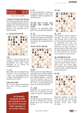 Defensa Berlinesa [C65]
1.E4 E5 2.¤F3 ¤C6 3.¥B5 ¤F6 4.D3
La elección preferida de Carlsen
contra la Berlinesa desde 2012 y la
jugada que le permitió ganar una
partida clave en 2014, contra
Anand, en su encuentro por el
título mundial.
4...¥C5 5.C3 0–0 6.0–0 D6
7.H3
7.¤bd2 es más normal, pero el
noruego ya había utilizado este
movimiento con éxito contra
Grischuk en el Torneo de
Candidatos de 2013.
7...¤E7
Más sólida que la propuesta por
Grischuk 7...a6. La amenaza de
...¤g6, ...c6 y ...d5 obliga al blanco
a luchar inmediatamente por la
iniciativa en el centro.
8.D4 ¥B6 9.¥D3!?
No es una jugada desconocida
pero 9.¦e1 es más natural y
común.
9...D5
La receta de Karjakin, en lugar de
la jugada estándar 9...¤g6 , pero
Carlsen ha venido preparado con
una idea nueva.
10.¤BD2 DXE4 11.¤XE4 ¤XE4
12.¥XE4 EXD4 13.£C2!? H6
14.A4!?
Jugando con seguridad ¡Sólo
gastó cuatro minutos de reﬂexión!
14...C6
14...dxc3 15.¦d1 £e8 es muy juga-
ble para las negras, mas Krámnik
no quería comerse peones y conti-
nuar dentro de la preparación de
Carlsen...
15.¦D1 ¤D5 16.¤XD4 ¦E8
17.A5!?
Hasta aquí el noruego había gas-
tado algo menos de diez minutos
de tiempo. El segundo de Carlsen,
Jon-Ludwig Hammer, comentó:
“He visto muchas cosas en mi
vida, ¡pero nunca me esperaba que
M. C. iba a conseguir preparar la
apertura mejor que Krámnik!”.
17...¥XA5
Realizada tras media hora de
reloj. “17...¥c7 debe de ser correc-
to para las negras”, dijo Krámnik.
18.¤F3! B5!
Forzado, ya que el intento de esca-
par de la clavada con 18...£c7
pierde pieza tras 19.¥xd5 cxd5
20.£a4.
19.¤D4!
19...¥C7?
“¡El momento crítico!”, indicó el
noruego. “19...¥b7 es normal y,
tras 20.¥xd5 cxd5 21.¤xb5 ¥b6
22.¥f4, la posición está igualada”.
La respuesta del ruso fue:
“Cuando calculé 17...¥xa5 mi
intención era jugar 19...¥b7, y
20.¥xd5 cxd5 21.¤xb5 ¥b6 22.¥f4
22...£f6 está igualada, mas enton-
ces decidí calcular 19...¥c7, pero
se me escaparon muchas cosas”.
20.¤XC6 £D6 21.G3 ¥B7
“Esto es muy interesante, aunque
creo que no funciona para las
negras”, matizó Carlsen. “Al prin-
cipio pensé que podía jugar
21...¥e6 pero se me escapó 22.¤b4!
¤xb4 23.cxb4!”, explicó Krámnik
para los presentes.
22.¥F4!
Krámnik conﬁaba en 22.¦xd5
£xc6 23.¦e5? que pierde por
23...¦xe5! 24.¥xc6 ¦e1+ 25.¢h2
(25.¢g2 ¥xc6+ 26.f3 ¦ae8)
25...¥xc6 .
r?lWqr?k?
Zpp?-?pZp-
-Vlp?-?-Zp
?-?n?-?-
P?-SNL?-?
?-ZP-?-?P
-ZPQ?-ZPP?
TR-VLR?-MK-
r?lWq-Trk?
ZppZp-?pZpp
-?nZp-Sn-?
?LVl-Zp-?-
-?-?P?-?
?-ZPP?N?-
PZP-?-ZPPZP
TRNVLQ?RMK-
r?lWqr?k?
Zp-?-?pZp-
-?p?-?-Zp
Vlp?n?-?-
-?-SNL?-?
?-ZP-?-?P
-ZPQ?-ZPP?
TR-VLR?-MK-
r?-?r?k?
ZplVl-?pZp-
-?NWq-?-Zp
?p?n?-?-
-?-?LVL-?
?-ZP-?-ZPP
-ZPQ?-ZP-?
TR-?R?-MK-
pCarlsen, M NOR 2863
pKramnik, V RUS 2783
41
En Shamkir,
Krámnik perdió
por primera vez en
su carrera tres par-
tidas seguidas en
un torneo clásico.
CARLSEN REINA EN SHAMKIR
IAN ROGERS
 