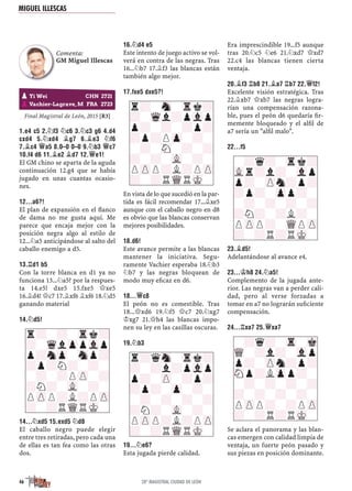 Final Magistral de León, 2015 [R3]
1.E4 C5 2.¤F3 ¤C6 3.¤C3 G6 4.D4
CXD4 5.¤XD4 ¥G7 6.¥E3 ¤F6
7.¥C4 £A5 8.0–0 0–0 9.¤B3 £C7
10.F4 D6 11.¥E2 ¥D7 12.£E1!
El GM chino se aparta de la aguda
continuación 12.g4 que se había
jugado en unas cuantas ocasio-
nes.
12...A6?!
El plan de expansión en el ﬂanco
de dama no me gusta aquí. Me
parece que encaja mejor con la
posición negra algo al estilo de
12...¤a5 anticipándose al salto del
caballo enemigo a d5.
13.¦D1 B5
Con la torre blanca en d1 ya no
funciona 13...¤a5? por la respues-
ta 14.e5! dxe5 15.fxe5 £xe5
16.¥d4! £c7 17.¥xf6 ¥xf6 18.¤d5
ganando material
14.¤D5!
14...¤XD5 15.EXD5 ¤D8
El caballo negro puede elegir
entre tres retiradas, pero cada una
de ellas es tan fea como las otras
dos.
16.¤D4 E5
Este intento de juego activo se vol-
verá en contra de las negras. Tras
16...¤b7 17.¥f3 las blancas están
también algo mejor.
17.FXE5 DXE5?!
En vista de lo que sucedió en la par-
tida es fácil recomendar 17...¥xe5
aunque con el caballo negro en d8
es obvio que las blancas conservan
mejores posibilidades.
18.D6!
Este avance permite a las blancas
mantener la iniciativa. Segu-
ramente Vachier esperaba 18.¤b3
¤b7 y las negras bloquean de
modo muy eﬁcaz en d6.
18...£C8
El peón no es comestible. Tras
18...£xd6 19.¤f5 £c7 20.¤xg7
¢xg7 21.£h4 las blancas impo-
nen su ley en las casillas oscuras.
19.¤B3
19...¤E6?
Esta jugada pierde calidad.
Era imprescindible 19...f5 aunque
tras 20.¤c5 ¤e6 21.¤xd7 £xd7
22.c4 las blancas tienen cierta
ventaja.
20.¥F3 ¦B8 21.¥A7 ¦B7 22.£F2!
Excelente visión estratégica. Tras
22.¥xb7 £xb7 las negras logra-
rían una compensación razona-
ble, pues el peón d6 quedaría ﬁr-
memente bloqueado y el alﬁl de
a7 sería un "alﬁl malo".
22...F5
23.¥D5!
Adelantándose al avance e4.
23...¢H8 24.¤A5!
Complemento de la jugada ante-
rior. Las negras van a perder cali-
dad, pero al verse forzadas a
tomar en a7 no lograrán suﬁciente
compensación.
24...¦XA7 25.£XA7
Se aclara el panorama y las blan-
cas emergen con calidad limpia de
ventaja, un fuerte peón pasado y
sus piezas en posición dominante.
pYi Wei CHN 2721
Vachier-Lagrave, M FRA 2723
r?-?-Trk?
?-WqlZppVlp
p?nZp-Snp?
?p?N?-?-
-?-?PZP-?
?N?-VL-?-
PZPP?L?PZP
?-?RWQRMK-
r?-Sn-Trk?
?-Wql?pVlp
p?-?-?p?
?p?PZp-?-
-?-SN-?-?
?-?-VL-?-
PZPP?L?PZP
?-?RWQRMK-
r?qSn-Trk?
?-?l?pVlp
p?-ZP-?p?
?p?-Zp-?-
-?-?-?-?
?N?-VL-?-
PZPP?L?PZP
?-?RWQRMK-
-?q?-Trk?
VLr?l?-Vlp
p?-ZPn?p?
?p?-Zpp?-
-?-?-?-?
?N?-?L?-
PZPP?-WQPZP
?-?R?RMK-
Comenta:
GM Miguel Illescas
-?q?-Tr-Mk
WQ-?l?-Vlp
p?-ZPn?p?
SNp?LZpp?-
-?-?-?-?
?-?-?-?-
PZPP?-?PZP
?-?R?RMK-
MIGUEL ILLESCAS
46 28º MAGISTRAL CIUDAD DE LEÓN
 