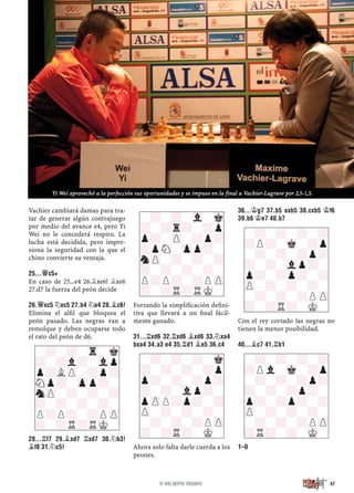 Vachier cambiará damas para tra-
tar de generar algún contrajuego
por medio del avance e4, pero Yi
Wei no le concederá respiro. La
lucha está decidida, pero impre-
siona la seguridad con la que el
chino convierte su ventaja.
25...£C5+
En caso de 25...e4 26.¥xe6! ¥xe6
27.d7 la fuerza del peón decide
26.£XC5 ¤XC5 27.B4 ¤A4 28.¥C6!
Elimina el alﬁl que bloquea el
peón pasado. Las negras van a
remolque y deben ocuparse todo
el rato del peón de d6.
28...¦F7 29.¥XD7 ¦XD7 30.¤B3!
¥F8 31.¤C5!
Forzando la simpliﬁcación deﬁni-
tiva que llevará a un ﬁnal fácil-
mente ganado.
31...¦XD6 32.¦XD6 ¥XD6 33.¤XA4
BXA4 34.A3 E4 35.¦D1 ¥E5 36.C4
Ahora solo falta darle cuerda a los
peones.
36...¢G7 37.B5 AXB5 38.CXB5 ¢F6
39.B6 ¢E7 40.B7
Con el rey cortado las negras no
tienen la menor posibilidad.
40...¥C7 41.¦B1
1–0
-?-?-Vl-Mk
?-?r?-?p
p?-ZP-?p?
?pSN-Zpp?-
nZP-?-?-?
?-?-?-?-
P?P?-?PZP
?-?R?RMK-
-?-?-?-Mk
?-?-?-?p
p?-?-?p?
?-?-Vlp?-
pZPP?p?-?
ZP-?-?-?-
-?-?-?PZP
?-?R?-MK-
-?-?-?-?
?P?-Mk-?p
-?-?-?p?
?-?-Vlp?-
p?-?p?-?
ZP-?-?-?-
-?-?-?PZP
?-?R?-MK-
-?-?-Tr-Mk
?-?l?-Vlp
p?LZP-?p?
SNp?-Zpp?-
nZP-?-?-?
?-?-?-?-
P?P?-?PZP
?-?R?RMK-
-?-?-?-?
?Pvl-Mk-?p
-?-?-?p?
?-?-?p?-
p?-?p?-?
ZP-?-?-?-
-?-?-?PZP
?R?-?-MK-
47YI WEI REPITE TRIUNFO
Yi Wei aprovechó a la perfección sus oportunidades y se impuso en la final a Vachier-Lagrave por 2,5-1,5.
 