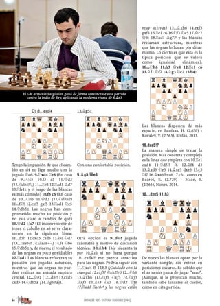 D) 8...exd4
Tengo la impresión de que el cam-
bio en d4 no liga mucho con la
jugada ¤a6. 9.¤xd4 ¦e8 (En caso
de 9...¤c5 10.f3 a5 11.£d2
(11.¤db5!?²) 11...¦e8 12.¦ad1 ¥d7
13.¦fe1² y el juego de las blancas
es más cómodo) 10.f3 c6 (En caso
de 10...¤h5 11.£d2 (11.¤db5!?)
11...f5?! 12.exf5 gxf5 13.¦ad1 ¤c5
14.¤db5± Las negras han com-
prometido mucho su posición y
no está claro a cambio de qué)
11.£d2 ¤c7 (El inconveniente de
tener el caballo en a6 se ve clara-
mente en la siguiente línea:
11...d5?! 12.cxd5 cxd5 13.e5! ¤d7
(13...¦xe5?? 14.¥xa6+–) 14.f4 ¤b6
15.¤db5± y, de nuevo, el resultado
de las negras es poco envidiable)
12.¦ad1 Las blancas refuerzan su
posición con jugadas naturales,
mientras que las negras no pue-
den realizar su ansiada ruptura
central. 12...£e7 (12...d5?! 13.cxd5
cxd5 14.¤db5± [14.¥g5!?±]).
13.¥g5²
Con una confortable posición.
9.¥G5 £E8
Otra opción es 9...f6!? jugada
razonable y motivo de discusión
técnica. 10.¥h4 (Me decantaría
por 10.¥c1 si no fuera porque
10...exd4!? me parece atractiva
para las negras. Podría seguir con
11.¤xd4 f5 12.h3 (¡Cuidado con la
trampa! 12.exf5? ¤xh2!„) 12...¤h6
13.¥xh6 (13.exf5 ¤xf5 14.¤xf5
¥xf5 15.¥e3 ¤c5 16.£d2 £f6
17.¦ad1 ¦ae8„ y las negras están
muy activas) 13...¥xh6 14.exf5
gxf5 15.¦e1 c6 16.¤f3 ¤c5 17.£c2
£f6 18.¦ad1 ¥g7„ y las blancas
reclaman estructura, mientras
que las negras lo hacen por dina-
mismo. Lo cierto es que esta es la
típica posición que se valora
como igualdad dinámica).
10...¤h6 11.h3 £e8 12.¦e1 c6
13.¥f1 ¤f7 14.¥g3 ¤c7 15.b4²
Las blancas disponen de más
espacio, en Banikas, H. (2.630) -
Kovalev, V. (2.563), Rodas, 2013.
10.DXE5!?
La manera simple de tratar la
posición. Más concreta y compleja
es la línea que empieza con 10.¦e1
exd4 11.¤d5!? f6 12.¥f4 d3
13.¥xd3 ¤e5 14.¥xe5 dxe5 15.c5
¦f7 16.¥xa6 bxa6 17.c6² como en
Bacrot, E. (2.720) - Maze, S.
(2.565), Nimes, 2014.
10...DXE5 11.H3
De nuevo las blancas optan por la
variante simple, sin entrar en
posiciones oscuras. Es sabido que
el armenio gusta de jugar "seco".
¡Aunque, si le provocan mucho,
también sabe lanzarse al cuello!,
como en esta partida.
r?l?qTrk?
ZppZp-?pVlp
n?-?-?p?
?-?-Zp-VL-
-?P?P?n?
?-SN-?N?P
PZP-?LZPP?
TR-?Q?RMK-
r?l?qTrk?
ZppZp-?pVlp
n?-Zp-?p?
?-?-Zp-VL-
-?PZPP?n?
?-SN-?N?-
PZP-?LZPPZP
TR-?Q?RMK-
r?l?r?k?
ZppSn-WqpVlp
-?pZp-Snp?
?-?-?-VL-
-?PSNP?-?
?-SN-?P?-
PZP-WQL?PZP
?-?R?RMK-
r?lWq-Trk?
ZppZp-?pVlp
n?-Zp-Snp?
?-?-?-?-
-?PZpP?-?
?-SN-VLN?-
PZP-?LZPPZP
TR-?Q?RMK-
r?l?qTrk?
ZppSn-?nVlp
-?pZp-Zpp?
?-?-Zp-?-
-ZPPZPP?-?
?-SN-?NVLP
P?-?-ZPP?
TR-?QTRLMK-
66 INDIA DE REY · SISTEMA GLIGORIC [E94]
El GM armenio Sargissian ganó de forma convincente esta partida
contra la India de Rey, aplicando la moderna receta de 8.¥e3
 