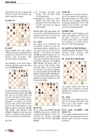 24.bxc5 bxc5 25.¤f6+ ¦xf6 26.exf6
¦xd1+ 27.¥xd1 £f7 28.£h4² con
peón limpio de ventaja.
21.CXD5 ¤C7
22.¥D3!?
Lógica jugada que evita ¤xd5 y
refuerza el centro. A nada positivo
conduce 22.¤e5!? f6 23.¤c6 ¤xd5
24.¥c4 ¦xc6 25.¥xd5+ ¢g7
26.¥xc6 £xc6 con igualdad.
Sin embargo, sí era muy intere-
sante la posición que se produce
tras 22.£h6!? f6 23.e5!
No parece haber una defensa efec-
tiva para el bando negro. 23...¢h8
(En caso de 23...fxe5 24.d6 ¤e6
25.¤xe5 ¦d8 26.d7 £e7 27.¥c4+–
y las negras no se pueden mover.
Tampoco es buena 23...¤xd5?
24.¥c4 ¦d8 25.¦d1 £e6 26.bxc5
bxc5 27.exf6 ¦xf6 28.£h4+– y las
blancas ganan material) 24.¦d1
¦d8 25.d6 ¤e6 26.¥c4 ¤d4
27.bxc5. Ninguna de las opciones
negras es suﬁciente para mante-
nerse en la lucha en condiciones:
27...¤f5
Si 27...bxc5 28.¤xd4 cxd4c)
29.¦b1 ¦b8 30.¦xb8 £xb8
31.£f4! ganando.
Tampoco es mejor 27...¤xf3+d)
28.gxf3 fxe5 (28...£xe5 29.c6
ganando) 29.d7 £e7 30.c6 £c5
31.¥d5 y de nuevo las negras
están atadas.
28.£f4 fxe5 29.¤xe5 bxc5 (En
caso de 29...¤xd6 30.£d4! gana al
instante) 30.d7 £e7 31.¤c6 y otra
vez las negras están perdidas.
22...¤B5?!
Las negras no se deﬁenden con
demasiado acierto, ya que las
maniobras de este caballo no sir-
ven para frenar el centro de las
blancas. A tal efecto era mejor
22...f6!? parando al peón de e4 y
adelantándose a los £h6 blancos.
Aun así, la posición blanca sería
preferible después de 23.bxc5
bxc5 24.¦b1 (Si 24.d6 ¤a8!?„ O
bien 24.¥c4 ¤b5 25.d6+ ¢g7
26.¥xb5 £xb5 27.e5²;) 24...£a4
(24...¤a8!?÷ con idea de taponar
la columna desde b6) 25.¦b7 ¦f7
26.£c1 ¤e8 27.¦xf7 ¢xf7 28.e5‚
y la iniciativa blanca parece muy
peligrosa, aunque todavía no está
la lucha decidida.
23.E5 ¤C3
No es mejor 23...£d7!? 24.¤g5!
£xd5 (En caso de 24...¤d4 25.¤e4
con efectos decisivos. Y si 24...¤c3
25.£h4 h5 26.d6±) 25.¥xb5
(25.¥c4!? £d7 26.¦e1±) 25...cxb4
26.a4±
24.D6± B5?
Las negras no son muy conscien-
tes de lo urgente de la posición...
Más lógico parece 24...£d7, para
disponer de la jugada defensiva
f6, aunque después de 25.¦e1 ¦fe8
26.bxc5 ¦xc5 27.£h6+– Las blan-
cas tienen ataque ganador.
25.£H6+– £D7
¡Demasiado tarde! Tampoco sal-
vaba a las negras 25...f6 26.¦e1 c4
(26...fxe5 27.¦xe5+–; 26...£d7
27.exf6 ¦ce8 28.¦e7 ¦xe7 29.fxe7
¦e8 30.bxc5+–) 27.exf6 £xe1+
28.¤xe1 ¦xf6 29.d7 ganando.
26.¤G5 F6 27.E6 £G7 28.£XG7+
También ganaba 28.£xh7+ £xh7
29.¤xh7 ¢xh7 30.bxc5 ¤d5
(30...¦xc5 31.e7+–) 31.¥xb5.
28...¢XG7 29.E7 FXG5 30.BXC5
Las negras tienen una torre de
ventaja, pero pierden en pocas
jugadas por la fuerza de los peo-
nes blancos.
30...¦XC5?
Algo mejor era, aunque sin esca-
par de la derrota 30...¦h8 31.d7
¢f6 32.¦c1 ¤d5 33.e8£ ¦cxe8
34.dxe8£ ¦xe8 35.¥xb5.
31.D7 ¦CC8 32.EXF8£+ ¦XF8
33.¦C1 1-0
Y las negras abandonaron ante la
próxima ¦c8, que ganaría la torre.
¡Bonita perla del gran maestro
armenio!
-?r?-Tr-?
Zp-?-ZP-Mkp
-?-ZP-?p?
?pZP-?-Zp-
-?-?-?-?
ZP-SnL?-?P
-?-?-ZPP?
TR-?-?-MK-
-?r?qTrk?
Zp-?-?p?p
-Zp-?-?p?
?nZpP?-?-
-ZP-?PWQ-?
ZP-?L?N?P
-?-?-ZPP?
TR-?-?-MK-
-?r?qTrk?
Zp-Sn-?-?p
-Zp-?-ZppWQ
?-ZpPZP-?-
-ZP-?-?-?
ZP-?-?N?P
-?-?LZPP?
TR-?-?-MK-
-?r?qTrk?
Zp-Sn-?p?p
-Zp-?-?p?
?-ZpP?-?-
-ZP-?PWQ-?
ZP-?-?N?P
-?-?LZPP?
TR-?-?-MK-
JORDI MAGEM
68 INDIA DE REY · SISTEMA GLIGORIC [E94]
 