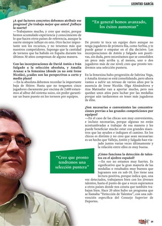 ¿A qué factores concretos debemos atribuir ese
progreso? ¿Se trabaja mejor que antes? ¿Inﬂuye
la suerte?
—Trabajamos mucho, y creo que mejor, porque
hemos acumulado experiencia y conocimiento de
lo que hacen otros países de referencia, aunque la
suerte siempre inﬂuye en esto. Otro factor impor-
tante son los recursos, y no tenemos más que
nuestros competidores. Supongo que la cantidad
de torneos que ha habido en España durante los
últimos 30 años compensan de alguna manera.
Con las incorporaciones de David Antón e Iván
Salgado a la selección absoluta, y Amalia
Aranaz a la femenina (donde ya no está Irene
Nicolás), ¿cuáles son las perspectivas a corto y
medio plazo?
—En la absoluta debemos recordar la importante
baja de Shírov. Hasta que no tengamos cinco
jugadores claramente por encima de 2.600 estare-
mos al albur del sistema suizo, sin poder garanti-
zar un buen puesto en los torneos por equipos.
De pronto te toca un equipo duro aunque no
tenga jugadores de primera ﬁla, como Serbia, y te
puede ganar o empatar en el día decisivo. Las
incorporaciones de Antón y Salgado son positi-
vas, sin duda, pero necesitamos que se consoliden
un poco más arriba y, al menos, uno o dos
jugadores más de ese nivel; creo que pronto ten-
dremos una selección puntera.
En la femenina hubo progresión de Sabrina Vega,
y Amalia Aranaz se está consolidando, pero ahora
vamos a sufrir un retraso de varios años por la
ausencia de Irene Nicolás. Olga Alexándrova y
Ana Matnadze van a aportar mucho, pero nos
quedan unos años para luchar por las medallas
porque aún tardaremos en tener más jugadoras
de élite.
¿Son necesarias o convenientes las concentra-
ciones previas a las grandes competiciones por
equipos?
—En el caso de las chicas son muy convenientes,
e incluso necesarias, porque algunas no están
acostumbradas a trabajar de esa manera y les
puede beneﬁciar mucho estar con grandes maes-
tros que las ayuden e indiquen el camino. En los
chicos es distinto y no creo que sean necesarias:
es un hecho que Vallejo, Antón y Salgado han via-
jado juntos varias veces últimamente y
la relación entre ellos es muy buena.
¿Cómo funciona la detección de talen-
tos en el ajedrez español?
—En eso no estamos muy fuertes. Es
signiﬁcativo que la gran mayoría de las
medallas o resultados muy buenos que
logramos son en sub-18. Eso tiene una
lectura positiva, porque indica que, una
vez detectados, trabajamos bien con los jóvenes
talentos, hasta el punto de que a veces superamos
a otros países donde nos consta que también tra-
bajan bien. Hace 20 años hubo un programa que
se llamaba “Detección de Talentos”, con una sub-
vención especíﬁca del Consejo Superior de
Deportes.
89
“En general hemos avanzado,
los éxitos aumentan”
LEONTXO GARCÍA
“Creo que pronto
tendremos una
selección puntera”
 