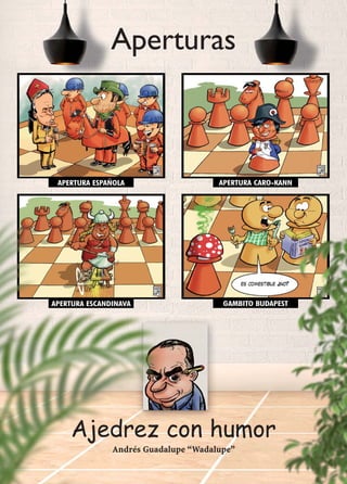 Aperturas
Ajedrez con humor
Andrés Guadalupe “Wadalupe”
APERTURA ESPAÑOLA APERTURA CARO-KANN
APERTURA ESCANDINAVA GAMBITO BUDAPEST
 