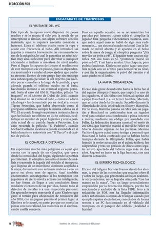 EL VISITANTE DEL WC
Este tipo de tramposo suele disponer de pocos
medios y se lo monta él solo con la ayuda de un
smartphone o similar, con algún software sencillo
instalado, que ni siquiera necesita conexión a
Internet. Lleva el teléfono oculto entre la ropa y
acude con frecuencia al baño. Allí introduce las
jugadas y consulta brevemente las recomendacio-
nes de la máquina, lo cual le garantiza un nivel tác-
tico muy alto, suﬁciente para derrotar a cualquier
aﬁcionado e incluso a maestros de nivel medio.
Pero si llegan los apuros de tiempo el rendimiento
de este tramposo cae en picado, pues su dependen-
cia acostumbra a anular el poco ajedrez que pudie-
ra atesorar. Dentro de este grupo hay sin embargo
una subcategoría peculiar: la del experto que nece-
sita pocas consultas a lo largo de la partida, y que
además guarda el teléfono oculto en el baño,
haciéndolo inmune a un eventual registro perso-
nal. Sería el caso del GM G. Nigalidze, pillado “in
fraganti” en el Abierto de Dubai de 2015, cuando
tras abusar de las visitas al baño – como un adicto
a la droga – fue denunciado por su rival, el armenio
Tigran Petrosian, que había observado como el
georgiano utilizaba siempre la misma cabina en el
WC. El acusado lo negó en primera instancia, hasta
que fue hallado su teléfono en dicho cubículo, ocul-
to bajo un montón de papel higiénico y con la posi-
ción actual de su partida frente a Petrosian. Este
caso recuerda la película “El Padrino”, cuando
Michael Corleone localiza la pistola escondida en el
baño durante su entrevista con “El Turco” y el capi-
tán de policía.
EL CÓMPLICE A DISTANCIA
Un espécimen mucho más peligroso es aquel que
cuenta con la ayuda de un cómplice, que opera
desde la comodidad del hogar, siguiendo la partida
por Internet. El cómplice consulta el motor de aná-
lisis y transmite la jugada del módulo al tramposo,
que dispone de un micrófono diminuto acoplado a
la oreja, disimulado con su buena melena o con un
gorro en pleno mes de agosto. Aquí también
encontramos subcategorías: si los tramposos son
jugadores de cierto nivel y actúan con inteligencia,
no hay forma de llegar a una conclusión ﬁrme
mediante el examen de las partidas, ﬁando todo al
detector de metales o a una inspección personal.
Un apartado propio merecería el caso Kiseleva que
ganó el torneo para aﬁcionados de Benidorm del
año 2010, con un jugoso premio al primer lugar. A
Kiseleva se le acusó, en parte, porque no movía las
piezas con naturalidad, las mantenía en el aire bus-
cando casilla concreta.
Pero en aquella ocasión no se retransmitían las
partidas por Internet: ¿cómo sabía el cómplice la
jugada? Una pequeña videocámara bastaría, aun-
que sobre aquel caso se habló de algo más rudi-
mentario… ¡un sistema basado en la tos! Con la lla-
mada de móvil abierta y el aparato en el bolso
sobre la mesa de juego, el cómplice pregunta “¿Ha
movido un peón a e4?”. El jugador tose: una tos sig-
niﬁca NO, dos toses es SÍ. “¿Entonces movió un
peón a d4?”. Y así hasta acertar. Una chapuza, pero
podría funcionar. Kiseleva no quiso jugar una par-
tida rápida con un árbitro para demostrar su nivel,
y por ﬁn la organización le privó del premio y el
caso quedó en el limbo.
LA MAFIA ORGANIZADA
El caso más grave descubierto hasta la fecha fue el
del equipo olímpico francés, que implicó a uno de
los jugadores, el GM Sébastien Feller, al capitán del
equipo Hauchard y a un tercer hombre, Marzolo,
que actuaba desde la distancia. Sucedió durante la
Olimpiada de 2010, celebrada en Khanty Mansyisk.
Por lo visto, Marzolo pasaba un SMS con las juga-
das y Hauchard se posicionaba tras un jugador
rival para señalar una coordenada o pieza concreta
a mover, mediante un código pre acordado con
Feller. La federación francesa constató el envío de
200 SMS, que Marzolo mandó al móvil de Feller en
Siberia durante algunas de las partidas. Maxime
Vachier-Lagrave actuó como testigo y comentó que
Hauchard le había confesado que se habían hecho
trampas durante la Olimpiada. Feller, que había
logrado la mejor actuación en el quinto tablero, fue
suspendido y tras un periodo de discusiones lega-
les estuvo apartado del tablero algo más de dos
años. Regresó en junio en la liga francesa, con una
discreta actuación.
EL EXPERTO TECNOLÓGICO
El caso del búlgaro Borislav Ivanov desató las alar-
mas. A pesar de las sospechas que recaían sobre él
y sobre su juego, que presentaba altibajos realmen-
te sorprendentes, no se lograba atraparle “con las
manos en la masa”. Tras un largo procedimiento
emprendido por la Federación Búlgara, por ﬁn fue
sancionado y excluido de la lista FIDE. Pero a la
redacción de PDR nos ha llegado información
sobre soﬁsticados sistemas de trampas usando por
ejemplo zapatos electrónicos, conectados de forma
remota a un PC funcionando en el vehículo del
tramposo, en el parquin del ediﬁcio. ¿Realidad o
ﬁcción?
REDACCIÓN PDR
ESCAPARATE DE TRAMPOSOS
18 TRAMPAS EN AJEDREZ: ¿PARANOIA O REALIDAD?
 