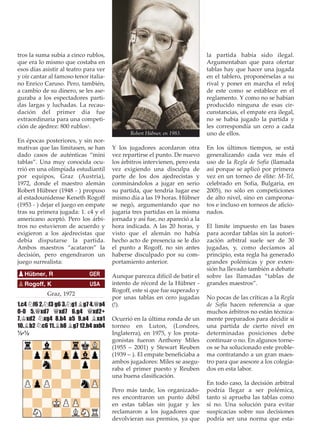 tros la suma subía a cinco rublos,
que era lo mismo que costaba en
esos días asistir al teatro para ver
y oír cantar al famoso tenor italia-
no Enrico Caruso. Pero, también,
a cambio de su dinero, se les ase-
guraba a los espectadores parti-
das largas y luchadas. La recau-
dación del primer día fue
extraordinaria para una competi-
ción de ajedrez: 800 rublos1.
En épocas posteriores, y sin nor-
mativas que las limitasen, se han
dado casos de auténticas “mini
tablas”. Una muy conocida ocu-
rrió en una olimpíada estudiantil
por equipos, Graz (Austria),
1972, donde el maestro alemán
Robert Hübner (1948 - ) propuso
al estadounidense Keneth Rogoff
(1953 - ) dejar el juego en empate
tras su primera jugada: 1. c4 y el
americano aceptó. Pero los árbi-
tros no estuvieron de acuerdo y
exigieron a los ajedrecistas que
debía disputarse la partida.
Ambos maestros “acataron” la
decisión, pero engendraron un
juego surrealista:
Graz, 1972
1.c4 ¤f6 2.¤f3 g6 3.¤g1 ¥g7 4.£a4
0-0 5.£xd7 £xd7 6.g4 £xd2+
7.¢xd2 ¤xg4 8.b4 a5 9.a4 ¥xa1
10.¥b2 ¤c6 11.¥h8 ¥g7 12.h4 axb4
½-½
Y los jugadores acordaron otra
vez repartirse el punto. De nuevo
los árbitros intervienen, pero esta
vez exigiendo una disculpa de
parte de los dos ajedrecistas y
conminándolos a jugar en serio
su partida, que tendría lugar ese
mismo día a las 19 horas. Hübner
se negó, argumentando que no
jugaría tres partidas en la misma
jornada y así fue, no apareció a la
hora indicada. A las 20 horas, y
visto que el alemán no había
hecho acto de presencia se le dio
el punto a Rogoff, no sin antes
haberse disculpado por su com-
portamiento anterior.
Aunque parezca difícil de batir el
intento de récord de la Hübner -
Rogoff, este sí que fue superado y
por unas tablas en cero jugadas
(!).
Ocurrió en la última ronda de un
torneo en Luton, (Londres,
Inglaterra), en 1975, y los prota-
gonistas fueron Anthony Miles
(1955 ‒ 2001) y Stewart Reuben
(1939 ‒ ). El empate beneﬁciaba a
ambos jugadores: Miles se asegu-
raba el primer puesto y Reuben
una buena clasiﬁcación.
Pero más tarde, los organizado-
res encontraron un punto débil
en estas tablas sin jugar y les
reclamaron a los jugadores que
devolvieran sus premios, ya que
la partida había sido ilegal.
Argumentaban que para ofertar
tablas hay que hacer una jugada
en el tablero, proponérselas a su
rival y poner en marcha el reloj
de este como se establece en el
reglamento. Y como no se habían
producido ninguna de esas cir-
cunstancias, el empate era ilegal,
no se había jugado la partida y
les correspondía un cero a cada
uno de ellos.
En los últimos tiempos, se está
generalizando cada vez más el
uso de la Regla de Sofía (llamada
así porque se aplicó por primera
vez en un torneo de élite: M-Tel,
celebrado en Sofía, Bulgaria, en
2005), no sólo en competiciones
de alto nivel, sino en campeona-
tos e incluso en torneos de aﬁcio-
nados.
El límite impuesto en las bases
para acordar tablas sin la autori-
zación arbitral suele ser de 30
jugadas, y, como decíamos al
principio, esta regla ha generado
grandes polémicas y por exten-
sión ha llevado también a debatir
sobre las llamadas “tablas de
grandes maestros”.
No pocas de las críticas a la Regla
de Sofía hacen referencia a que
muchos árbitros no están técnica-
mente preparados para decidir si
una partida de cierto nivel en
determinadas posiciones debe
continuar o no. En algunos torne-
os se ha solucionado este proble-
ma contratando a un gran maes-
tro para que asesore a los colegia-
dos en esta labor.
En todo caso, la decisión arbitral
podría llegar a ser polémica,
tanto si aprueba las tablas como
si no. Una solución para evitar
suspicacias sobre sus decisiones
podría ser una norma que esta-
pHübner, R GER
pRogoff, K USA
Robert Hübner, en 1983.
 