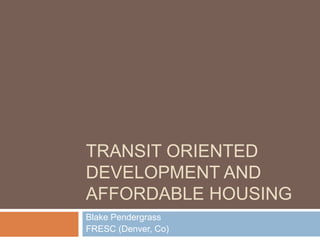 Transit oriented development and affordable Housing Blake Pendergrass FRESC (Denver, Co) 
