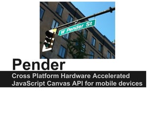 Pender
Cross Platform Hardware Accelerated
JavaScript Canvas API for mobile devices
 