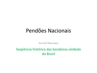 Pendões Nacionais Por: Prof° Plínio Inácio Seqüência histórica das bandeiras-símbolo do Brasil 