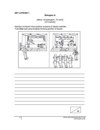 40 MODUL PENULISAN BAHASA MELAYU SJK
PPMP NEGERI JOHOR
SET LATIHAN 1
Bahagian A
[Masa dicadangkan: 15 minit]
[10 markah]
Gambar di bawah menunjukkan suasana di dewan sekolah.
Tulis lima ayat yang lengkap tentang gambar di bawah.
________________________________________________________________
________________________________________________________________
________________________________________________________________
________________________________________________________________
________________________________________________________________
________________________________________________________________
________________________________________________________________
________________________________________________________________
________________________________________________________________
________________________________________________________________
10
 