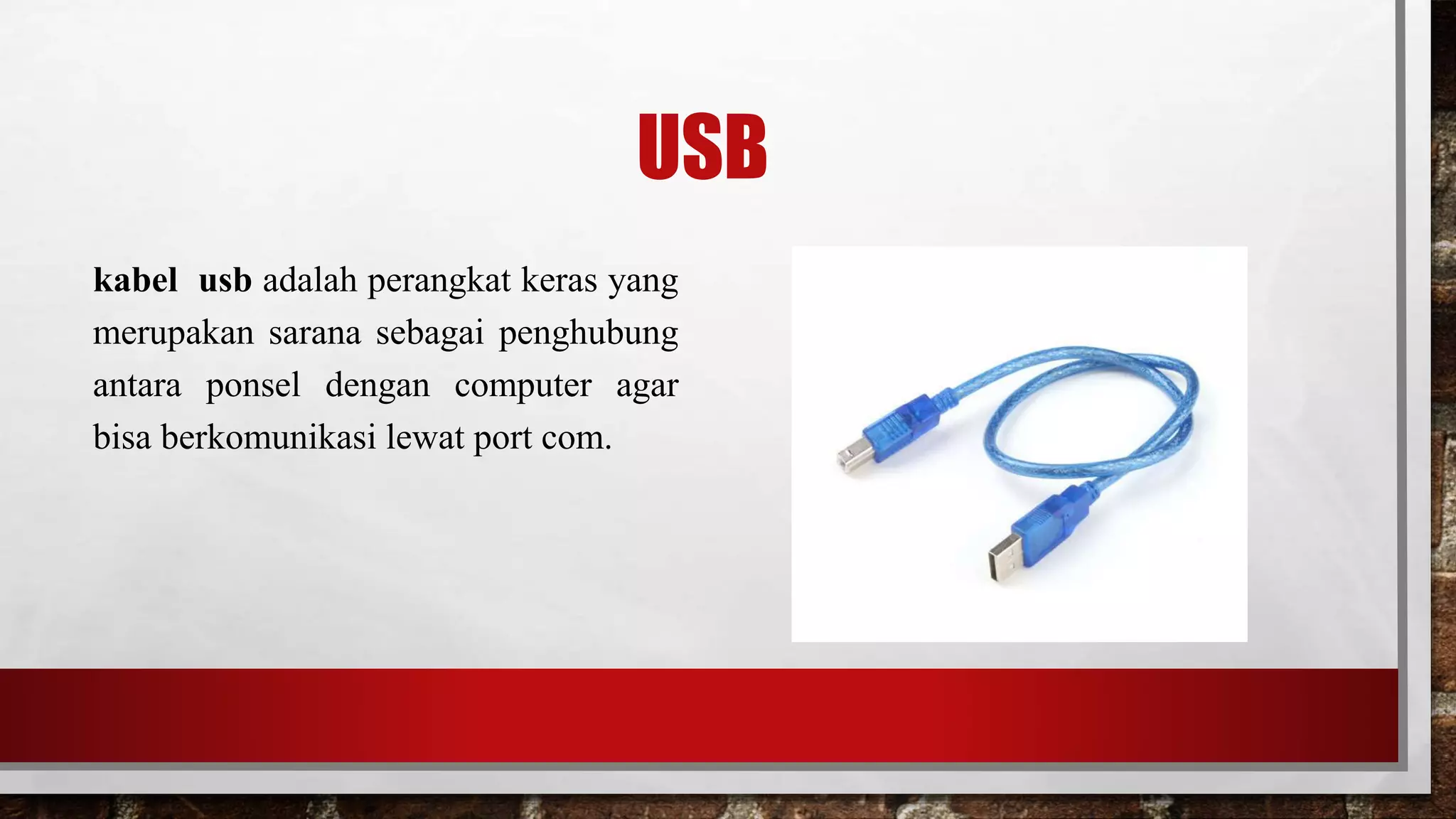 USB
kabel usb adalah perangkat keras yang
merupakan sarana sebagai penghubung
antara ponsel dengan computer agar
bisa berkomunikasi lewat port com.
 