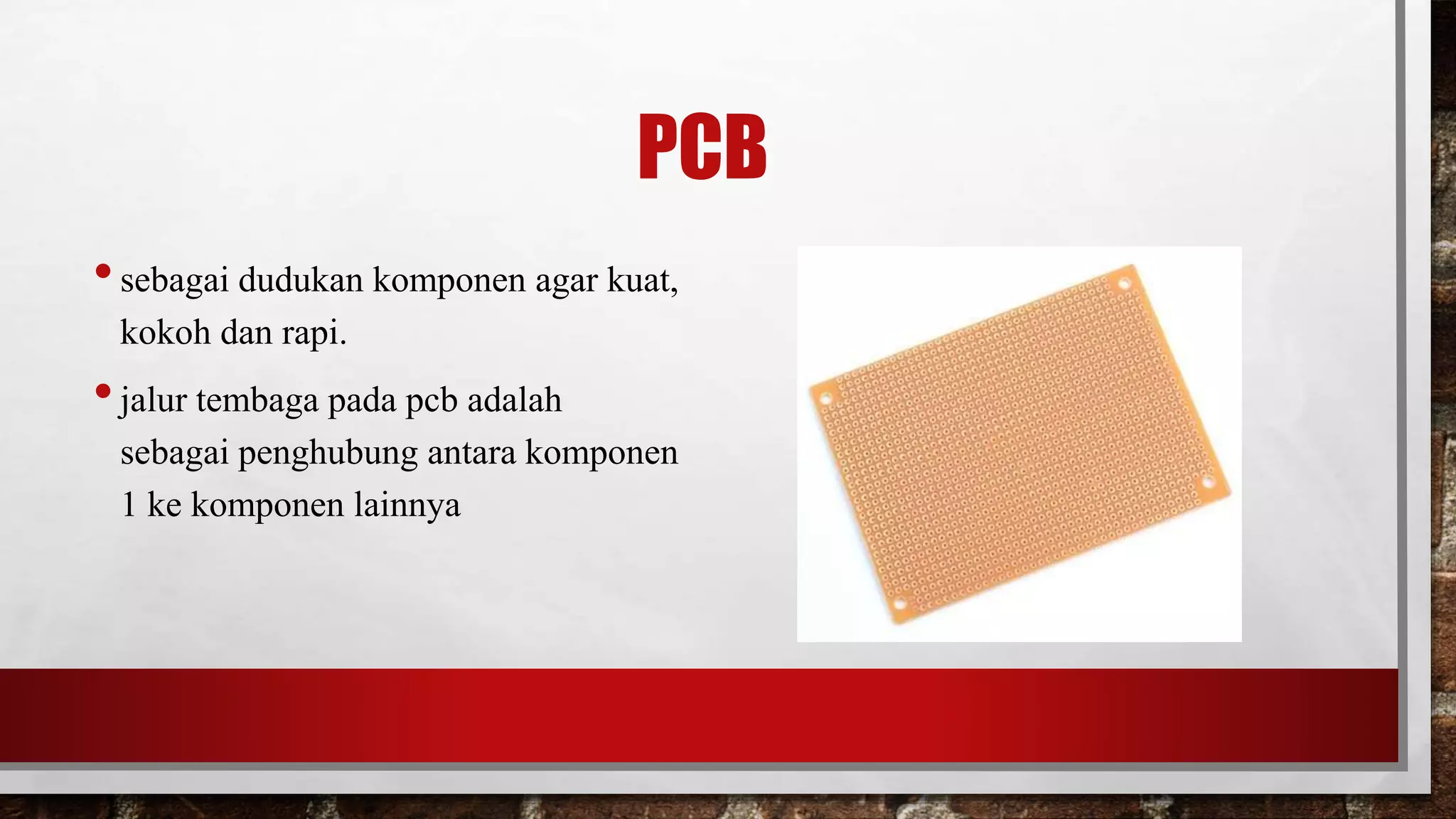 PCB
•sebagai dudukan komponen agar kuat,
kokoh dan rapi.
•jalur tembaga pada pcb adalah
sebagai penghubung antara komponen
1 ke komponen lainnya
 