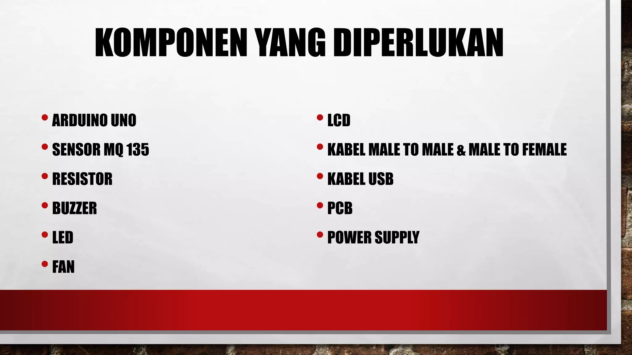 KOMPONEN YANG DIPERLUKAN
•ARDUINO UNO
•SENSOR MQ 135
•RESISTOR
•BUZZER
•LED
•FAN
•LCD
•KABEL MALE TO MALE & MALE TO FEMALE
•KABEL USB
•PCB
•POWER SUPPLY
 
