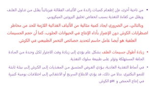 
‫تنااول‬ ‫مان‬ ‫يقلال‬ ً‫ا‬‫فيزيائيا‬ ‫الاة‬ّ‫الفع‬ ‫الأليااف‬ ‫مان‬ ‫زائادة‬ ‫كمياات‬ ‫إطعاام‬ ‫فإن‬ ،‫أخرى‬ ‫ناحية‬ ‫من‬
‫العلاف‬
‫الميكروبي‬ ‫البروتين‬ ‫تخليق‬ ‫انخفاض‬ ‫بسبب‬ ‫التغذية‬ ‫كفاءة‬ ‫من‬ ‫ويقلل‬
.
‫م‬ ‫من‬ ‫للحد‬ ‫اللازمة‬ ‫الغذائية‬ ‫الألياف‬ ‫من‬ ‫مثالية‬ ‫كمية‬ ‫ايجاد‬ ‫الضروري‬ ‫من‬ ،‫وبالتالي‬
‫خاطر‬
‫الجس‬ ‫حجم‬ ‫أن‬ ‫كما‬ ،‫الحلوب‬ ‫الحيوانات‬ ‫في‬ ‫الإنتاج‬ ‫بأداء‬ ‫الإضرار‬ ‫دون‬ ‫الكرش‬ ‫اضطرابات‬
‫يمات‬
‫الكرش‬ ‫في‬ ‫الطبيعي‬ ‫التخمر‬ ‫خصائص‬ ‫لتحديد‬ ‫حاسم‬ ‫عامل‬ ‫أيضا‬ ‫هو‬ ‫العلفية‬
.
•
‫زيادة‬
‫جسيمات‬ ‫أطوال‬
‫العلف‬
‫الماادة‬ ‫مان‬ ‫وحادة‬ ‫لكال‬ ‫الاجترار‬ ‫وقت‬ ‫زيادة‬ ‫إلى‬ ‫يؤدي‬ ‫عام‬ ‫بشكل‬
‫التغذية‬ ‫سلوك‬ ‫طبيعة‬ ‫على‬ ‫وتؤثر‬ ‫المستهلكة‬ ‫الجافة‬
.
•
‫ث‬ ‫بيئاة‬ ‫إلاى‬ ‫الكارش‬ ‫إلاى‬ ‫المغاذيات‬ ‫مان‬ ‫المتساق‬ ‫العارض‬ ‫ياؤدي‬ ،‫العادياة‬ ‫التغذياة‬ ‫أنماط‬ ‫في‬
‫ابتاة‬
‫البكتيري‬ ‫للنمو‬
.
‫اختلافاا‬ ‫إلاى‬ ‫الانتقاائي‬ ‫أو‬ ‫الساريع‬ ‫الابتلاع‬ ‫يؤدي‬ ‫قد‬ ،‫ذلك‬ ‫من‬ ‫بدلا‬
‫كبيارة‬ ‫يومياة‬ ‫ت‬
‫و‬ ‫الحمض‬ ‫إنتاج‬ ‫في‬
pH
‫الكرش‬
.
 