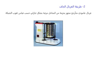 2
-
‫الجاف‬ ‫الغربال‬ ‫طريقة‬
‫ا‬ ‫ثقوب‬ ‫قياس‬ ‫حسب‬ ‫تنازلي‬ ‫بشكل‬ ‫مرتبة‬ ‫المناخل‬ ‫من‬ ‫بحزمة‬ ‫مجهز‬ ‫متأرجح‬ ‫عامودي‬ ‫غربال‬
‫لشبكة‬
.
 