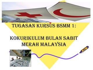 TUGASAN KURSUS BSMM 1:
KOKURIKULUM BULAN SABIT
MERAH MALAYSIA
 