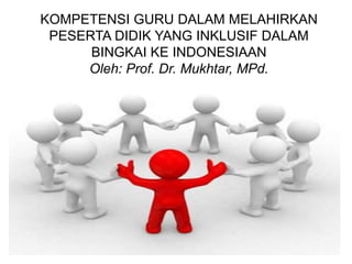 KOMPETENSI GURU DALAM MELAHIRKAN
PESERTA DIDIK YANG INKLUSIF DALAM
BINGKAI KE INDONESIAAN
Oleh: Prof. Dr. Mukhtar, MPd.
 