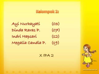 Ayi Nurhayati (03) 
Dinda Raras P. (07) 
Indri Hapsari (12) 
Megalia Candia P. (19) 
X IPA 2 
 