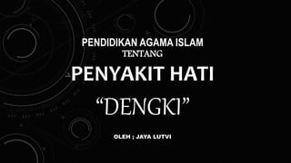 PENDIDIKAN AGAMA ISLAM
TENTANG
PENYAKIT HATI
“DENGKI”
OLEH ; JAYA LUTVI
 