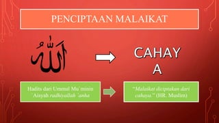 PENCIPTAAN MALAIKAT
Hadits dari Ummul Mu`minin
`Aisyah radhiyallah `anha
“Malaikat diciptakan dari
cahaya.” (HR. Muslim)
 