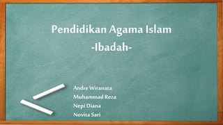 Pendidikan Agama Islam 
-Ibadah- 
Andre Wiranata 
Muhammad Reza 
Nepi Diana 
Novita Sari 
 