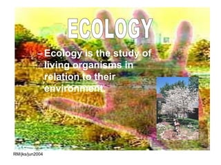 – Ecology is the study of
             living organisms in
             relation to their
             environment.




RM/jks/jun2004
 