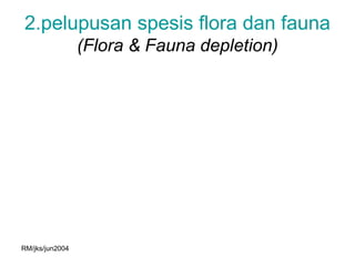 2.pelupusan spesis flora dan fauna
                 (Flora & Fauna depletion)




RM/jks/jun2004
 