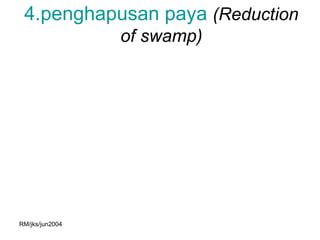 4.penghapusan paya (Reduction
                 of swamp)




RM/jks/jun2004
 