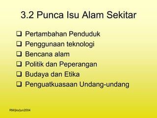 3.2 Punca Isu Alam Sekitar
         Pertambahan Penduduk
         Penggunaan teknologi
         Bencana alam
         Politik dan Peperangan
         Budaya dan Etika
         Penguatkuasaan Undang-undang


RM/jks/jun2004
 