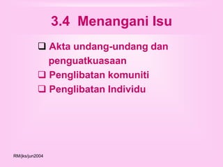 3.4 Menangani Isu
            Akta undang-undang dan
             penguatkuasaan
            Penglibatan komuniti
            Penglibatan Individu




RM/jks/jun2004
 